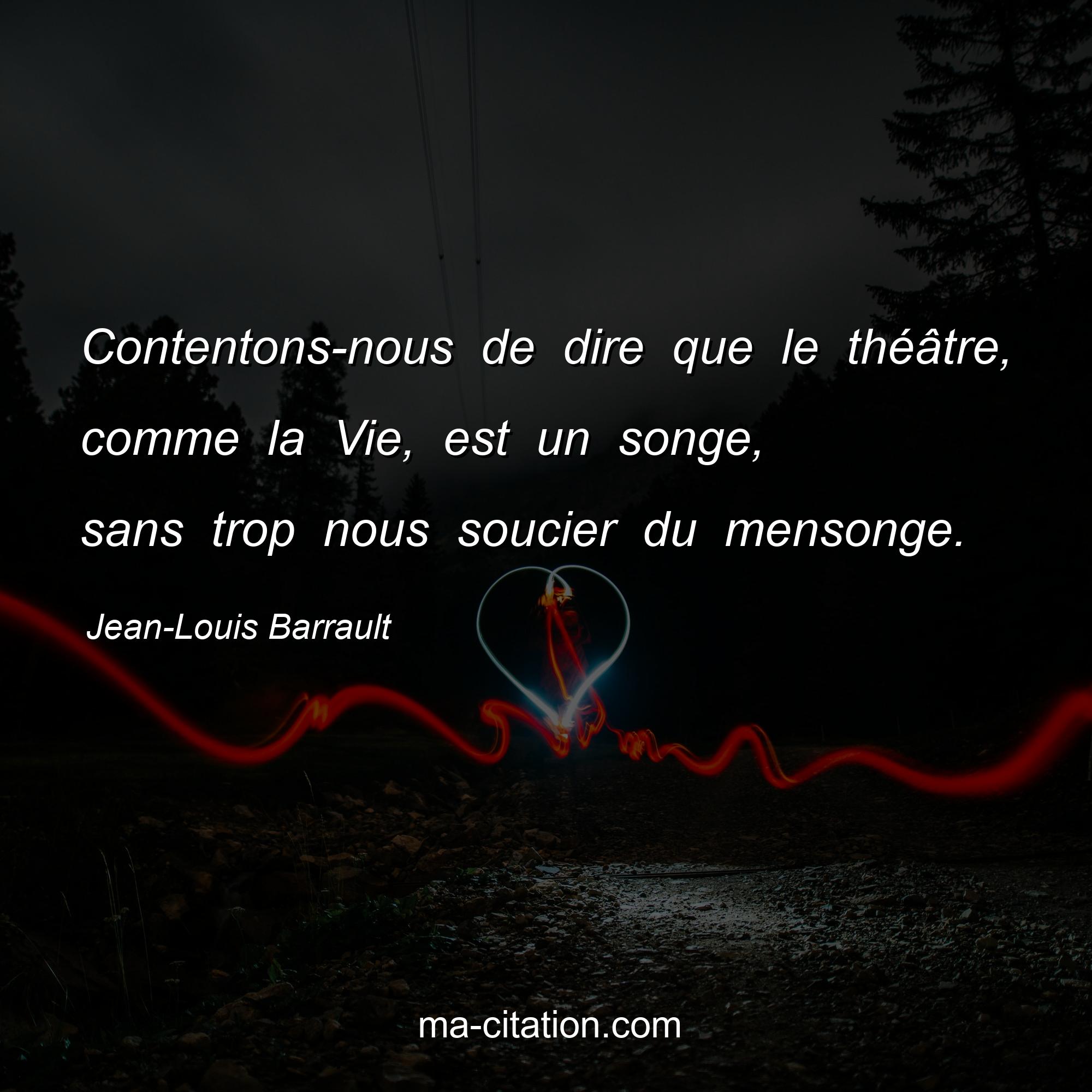 Jean-Louis Barrault : Contentons-nous de dire que le théâtre, comme la Vie, est un songe, sans trop nous soucier du mensonge.
