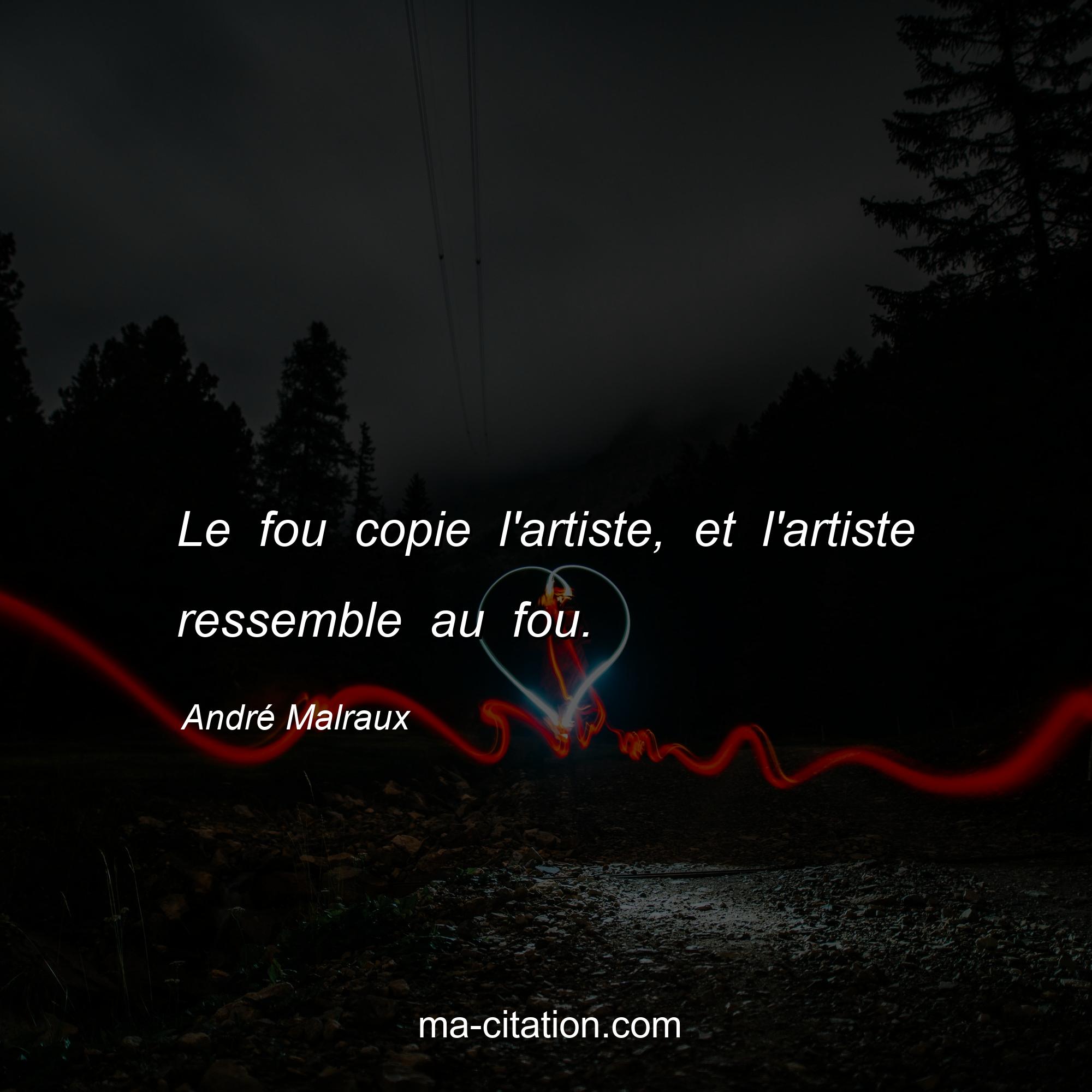 André Malraux : Le fou copie l'artiste, et l'artiste ressemble au fou.