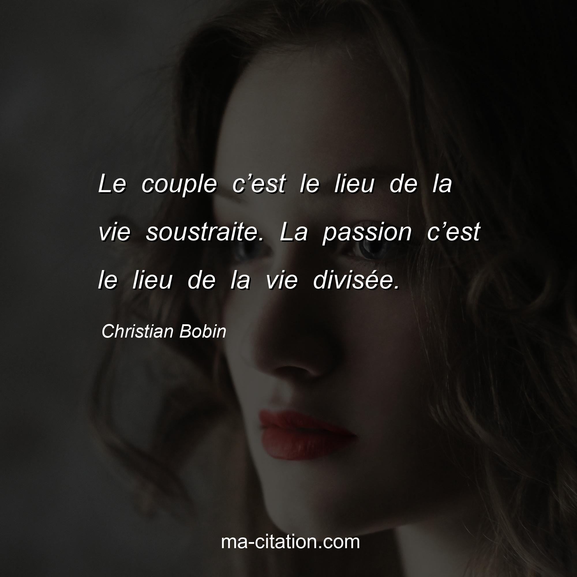 Christian Bobin : Le couple c’est le lieu de la vie soustraite. La passion c’est le lieu de la vie divisée.