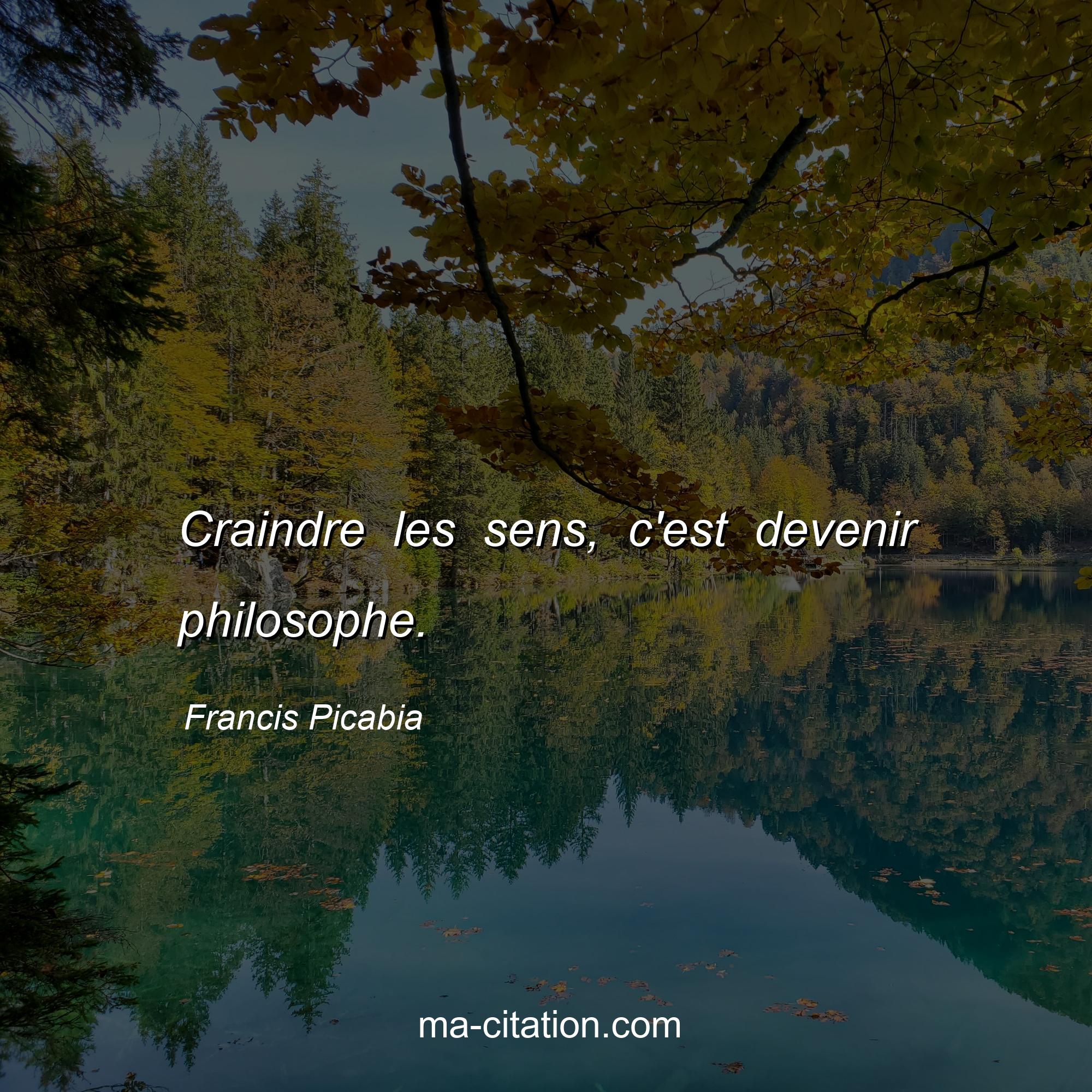 Francis Picabia : Craindre les sens, c'est devenir philosophe.