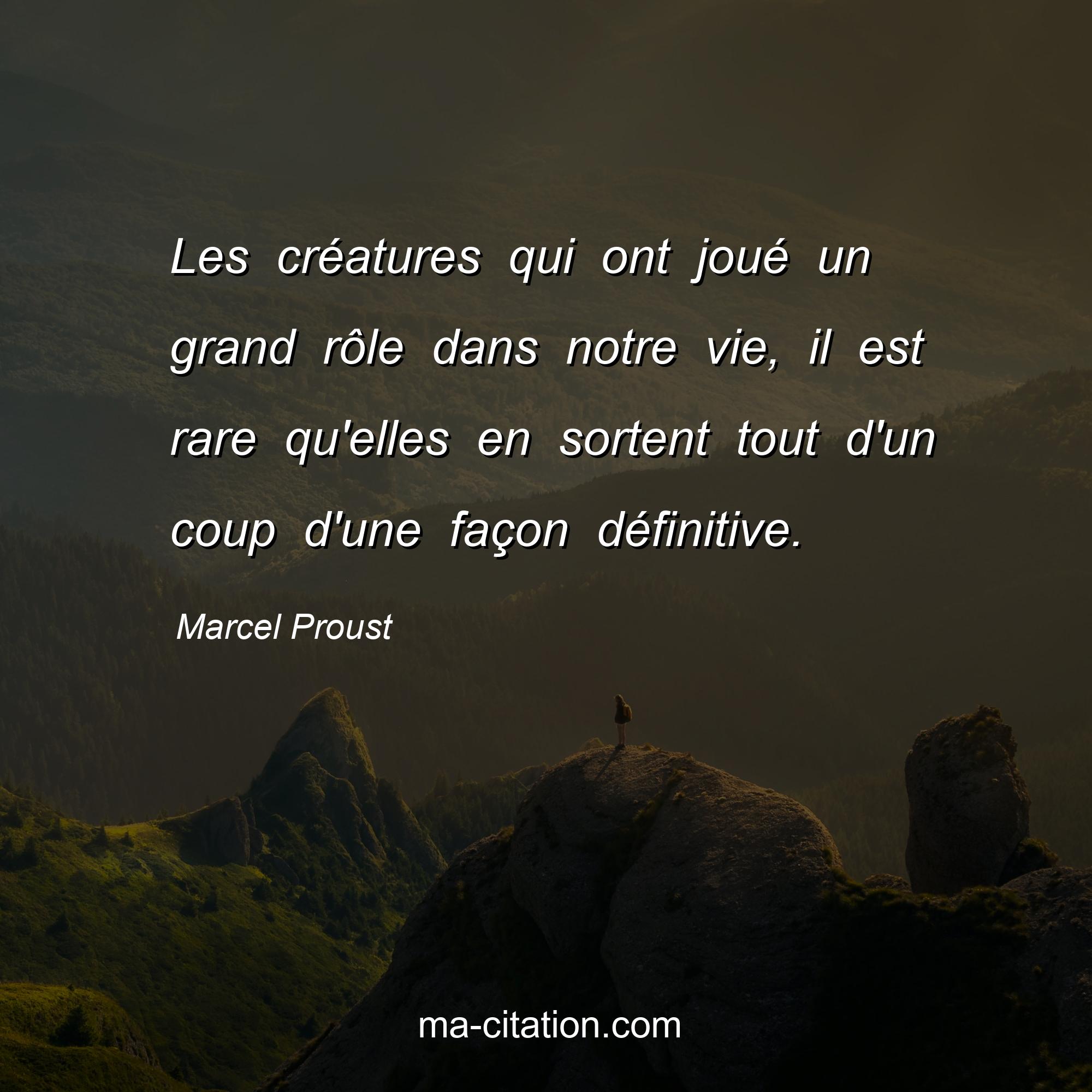 Marcel Proust : Les créatures qui ont joué un grand rôle dans notre vie, il est rare qu'elles en sortent tout d'un coup d'une façon définitive.