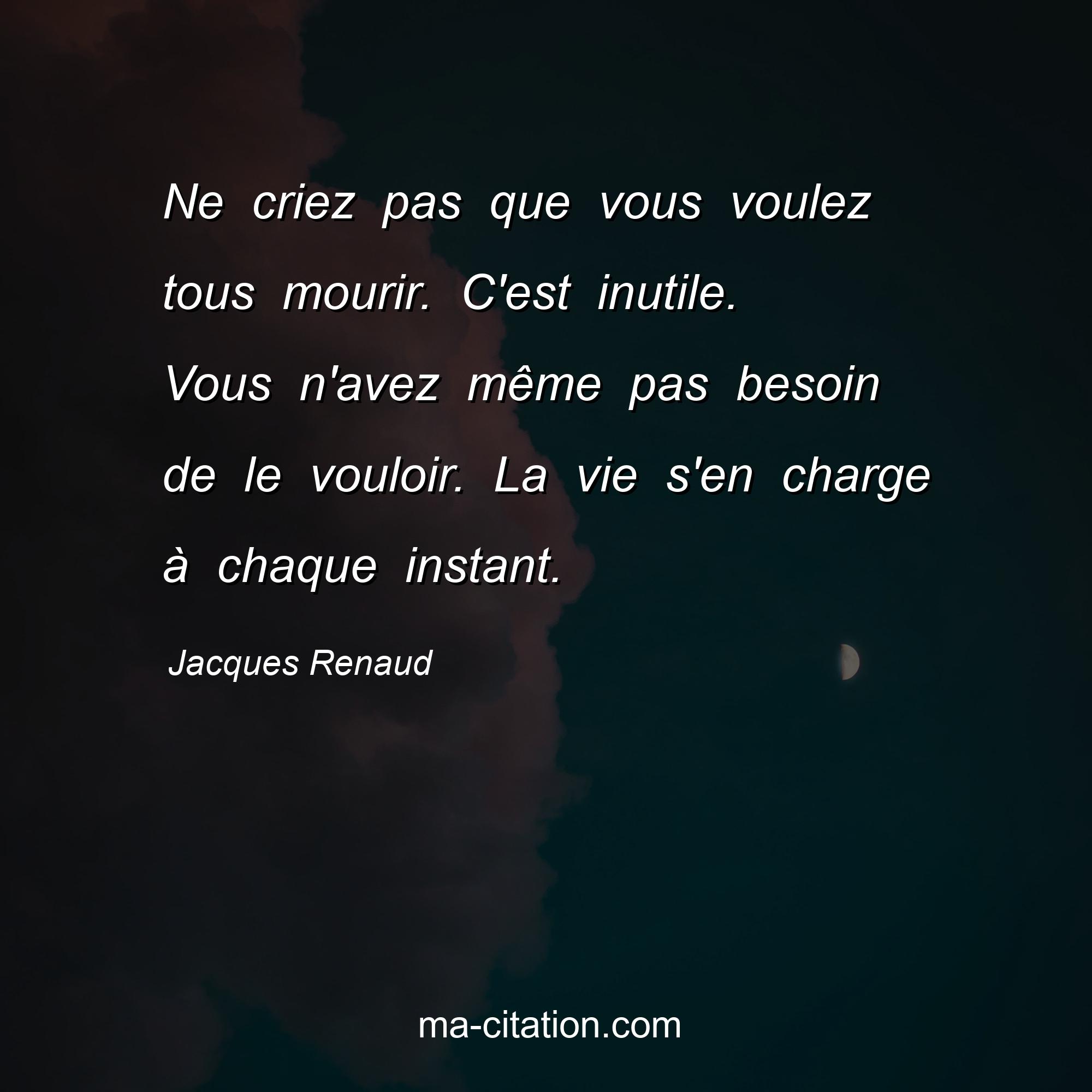 Jacques Renaud : Ne criez pas que vous voulez tous mourir. C'est inutile. Vous n'avez même pas besoin de le vouloir. La vie s'en charge à chaque instant.
