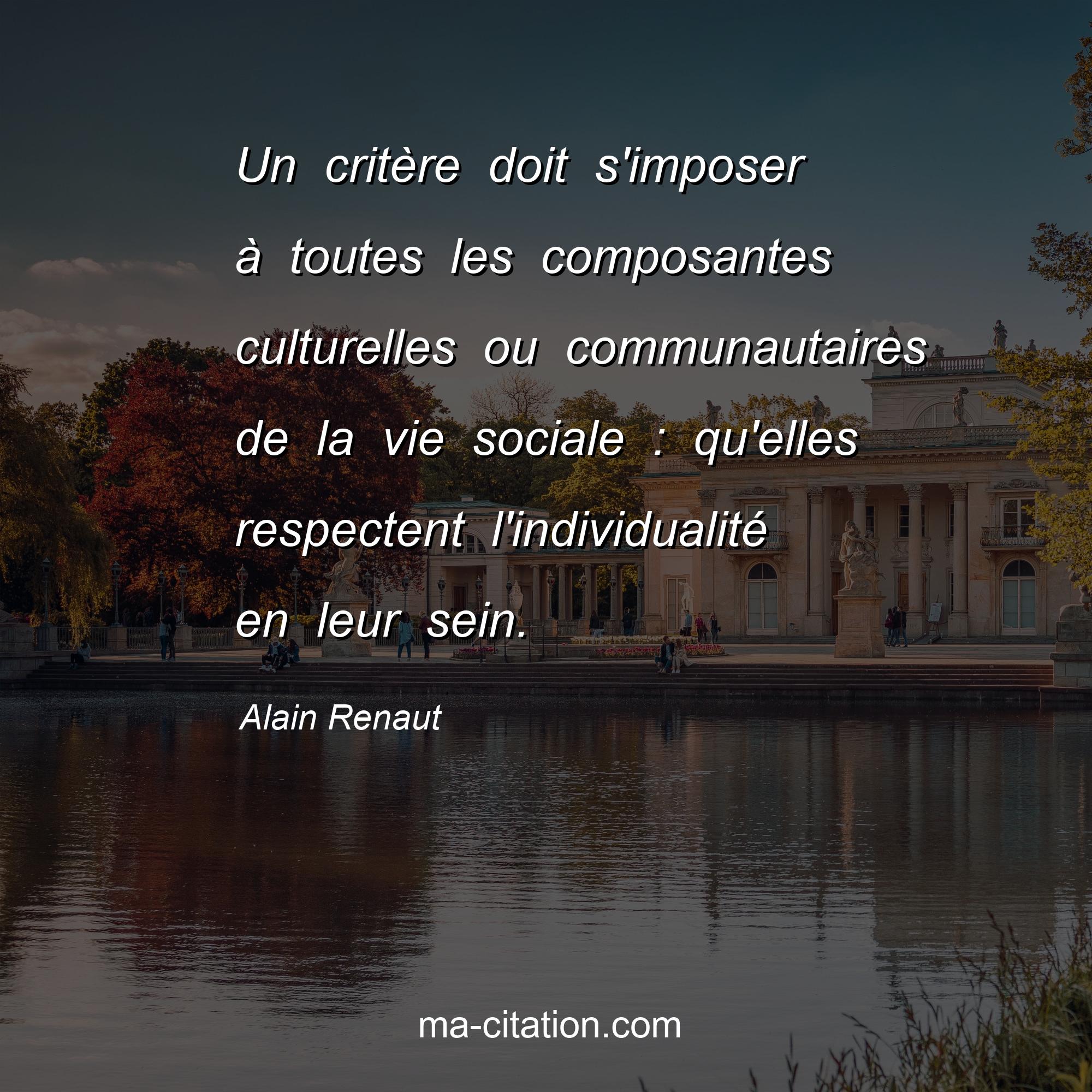 Alain Renaut : Un critère doit s'imposer à toutes les composantes culturelles ou communautaires de la vie sociale : qu'elles respectent l'individualité en leur sein.
