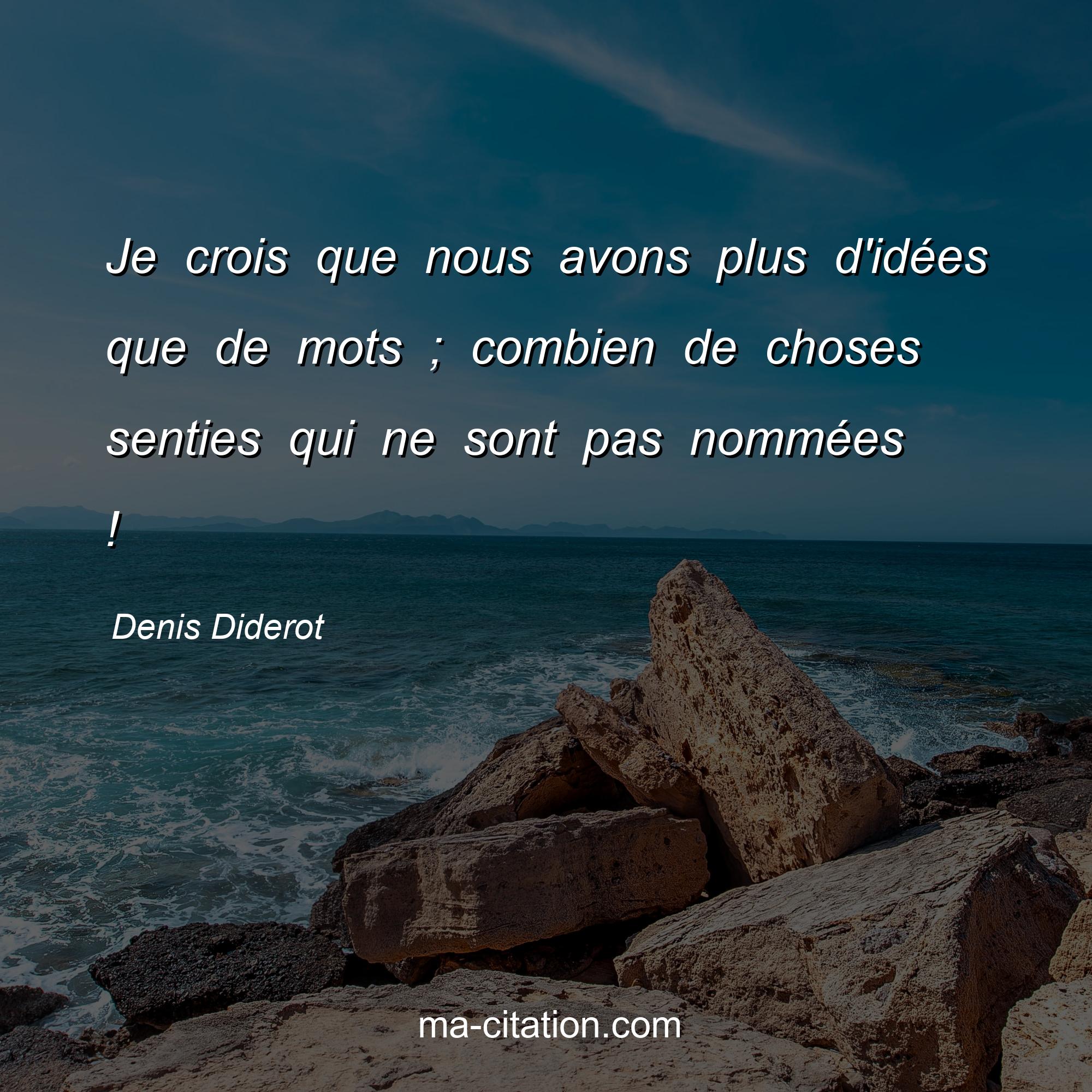 Denis Diderot : Je crois que nous avons plus d'idées que de mots ; combien de choses senties qui ne sont pas nommées !