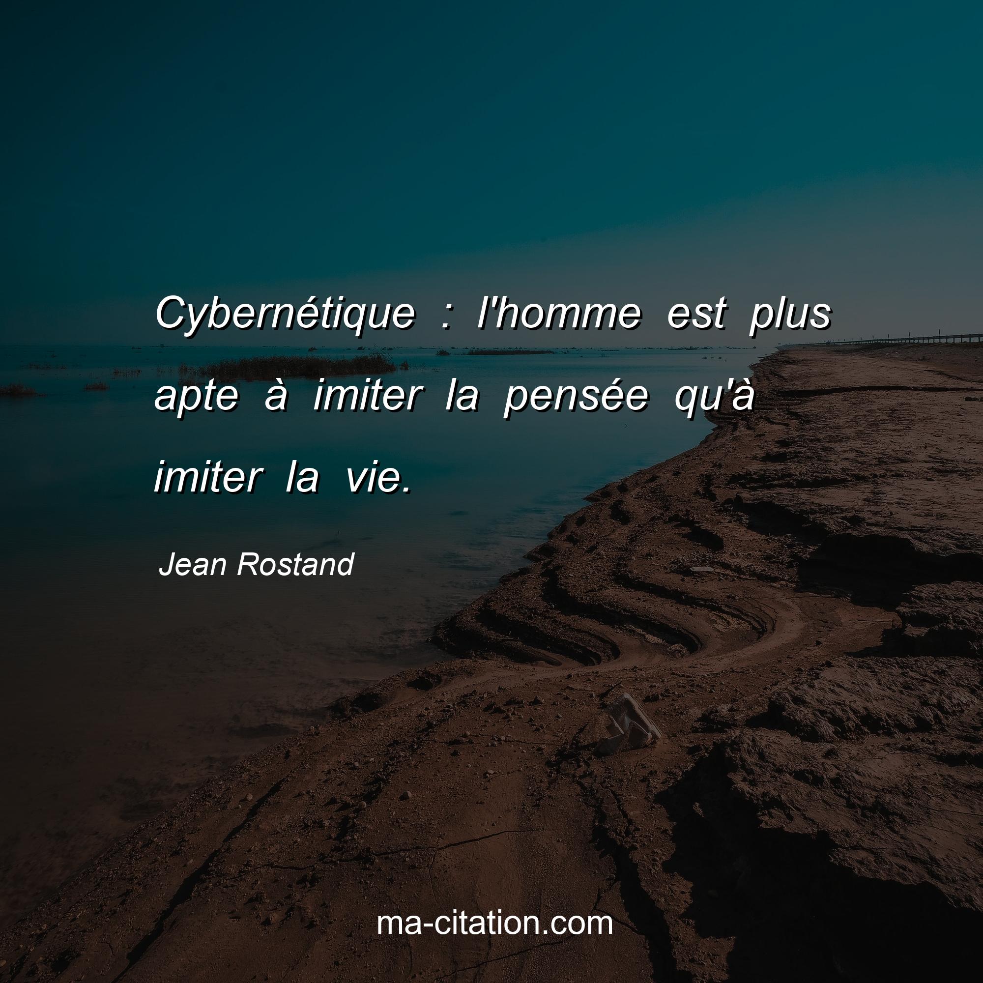 Jean Rostand : Cybernétique : l'homme est plus apte à imiter la pensée qu'à imiter la vie.