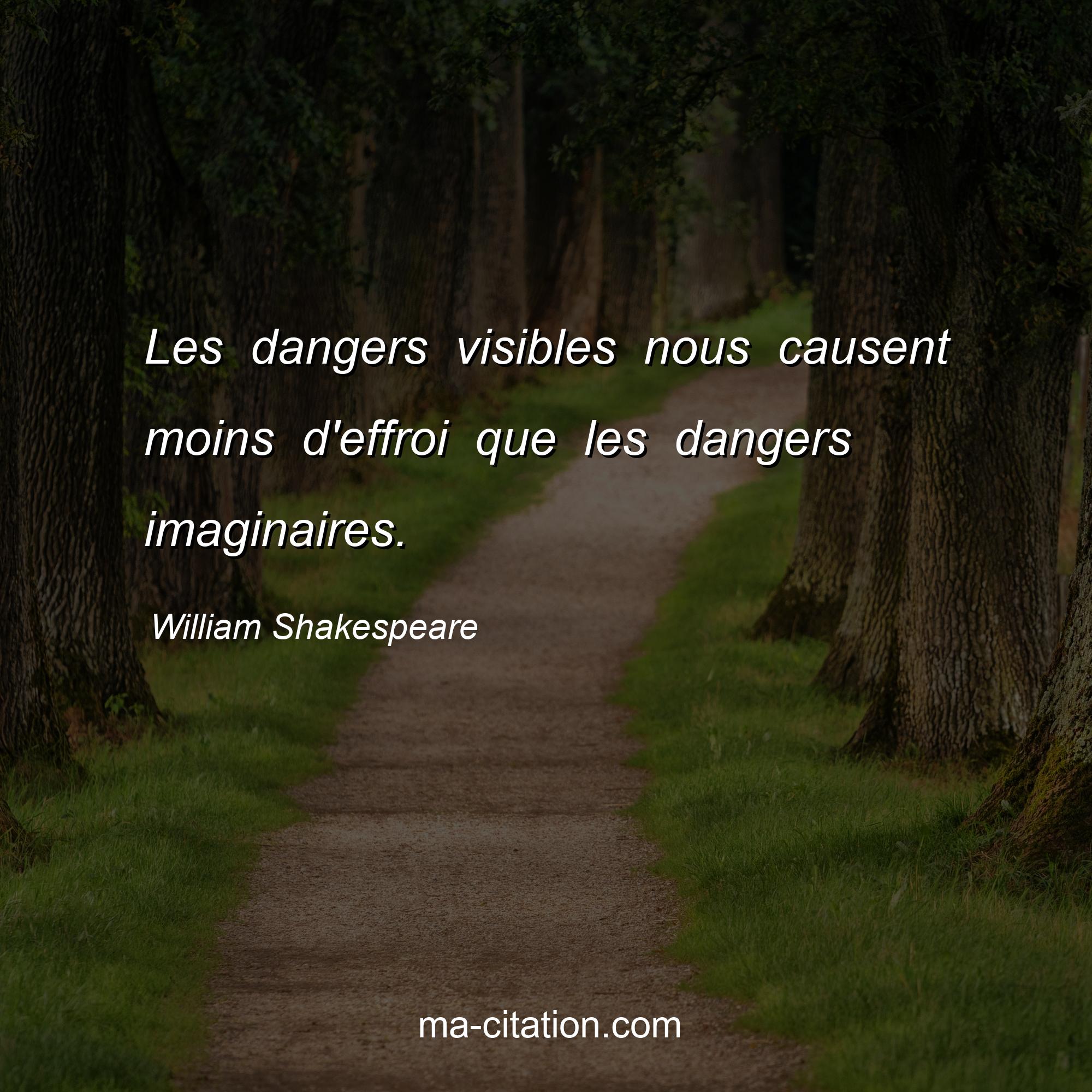 William Shakespeare : Les dangers visibles nous causent moins d'effroi que les dangers imaginaires.