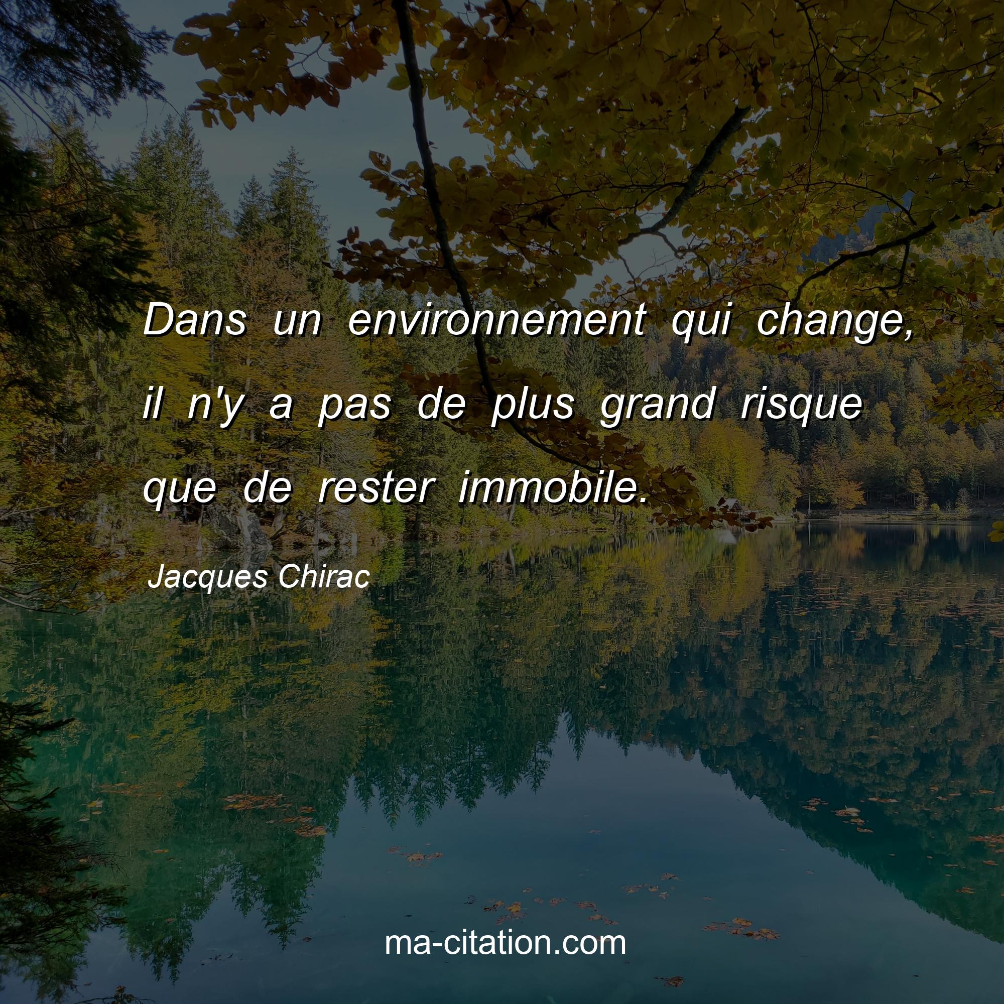 Jacques Chirac : Dans un environnement qui change, il n'y a pas de plus grand risque que de rester immobile.
