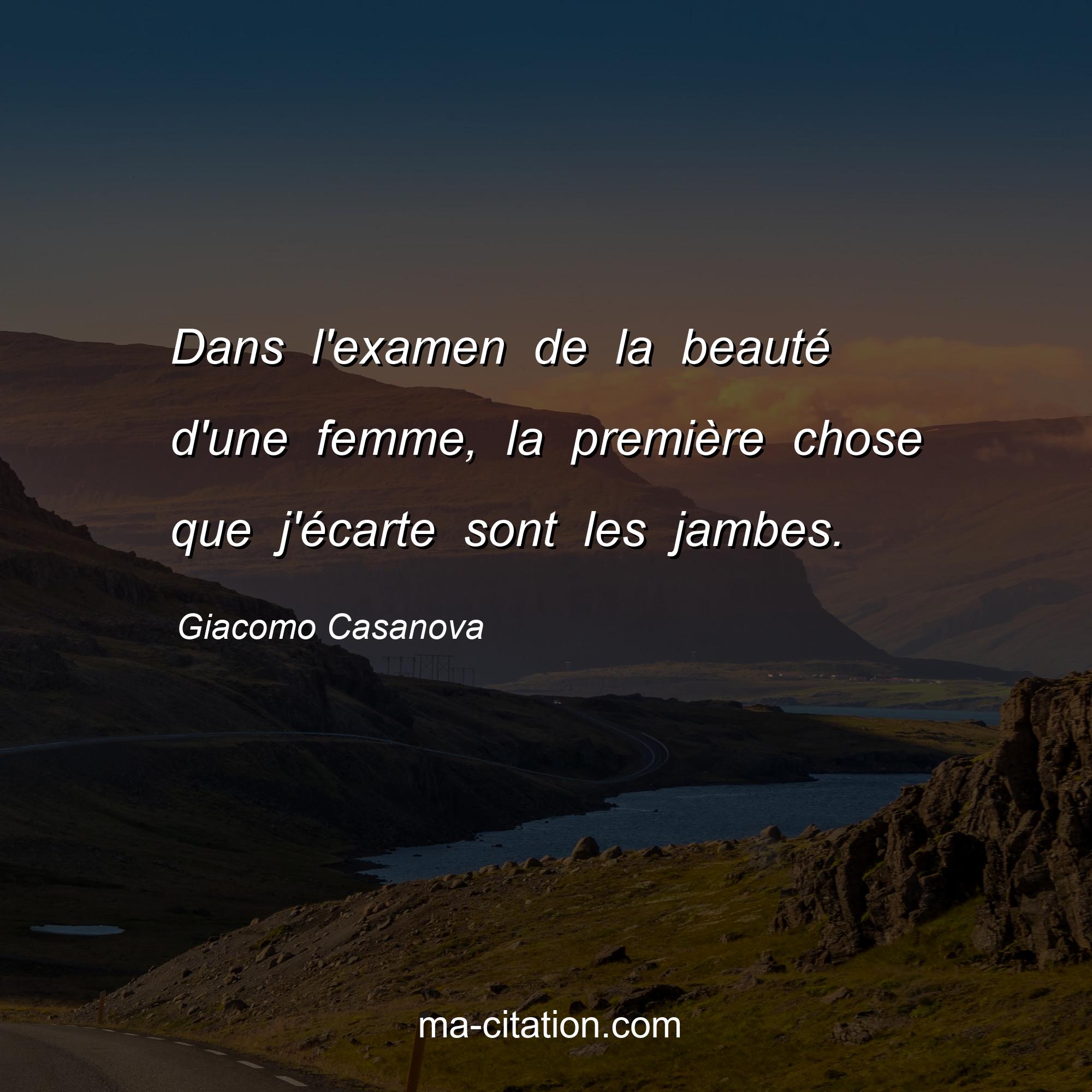 Giacomo Casanova : Dans l'examen de la beauté d'une femme, la première chose que j'écarte sont les jambes.