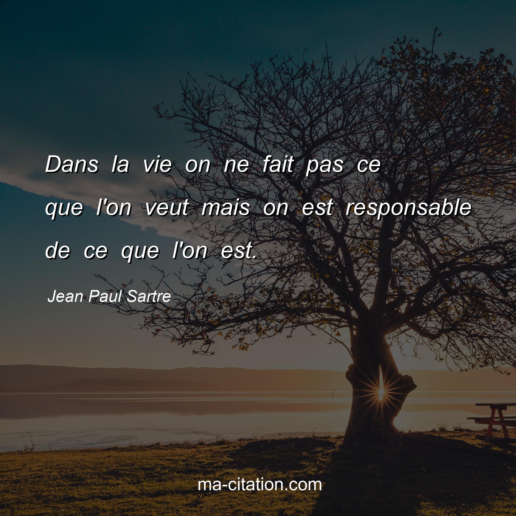 Jean Paul Sartre : Dans la vie on ne fait pas ce que l'on veut mais on est responsable de ce que l'on est.