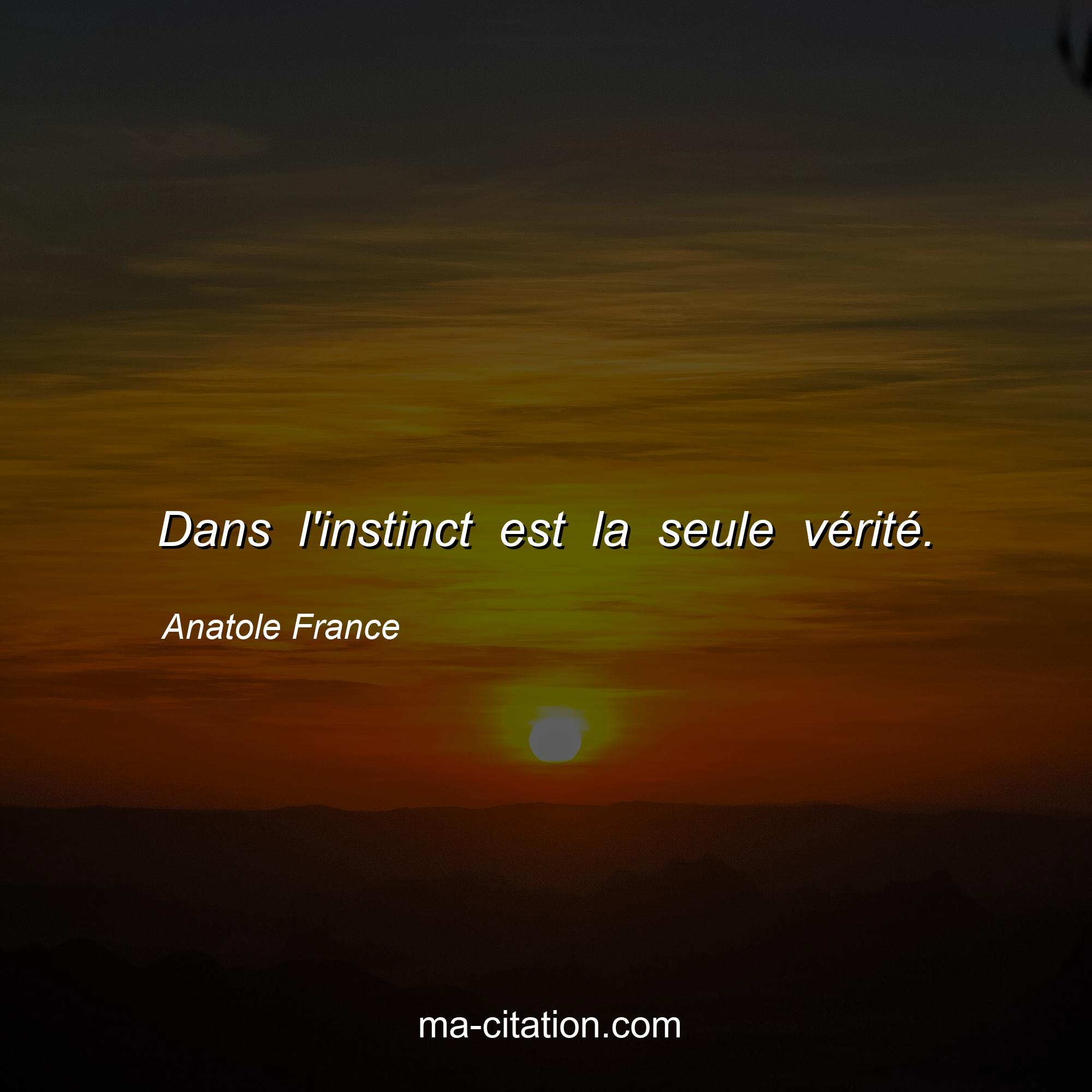 Anatole France : Dans l'instinct est la seule vérité.
