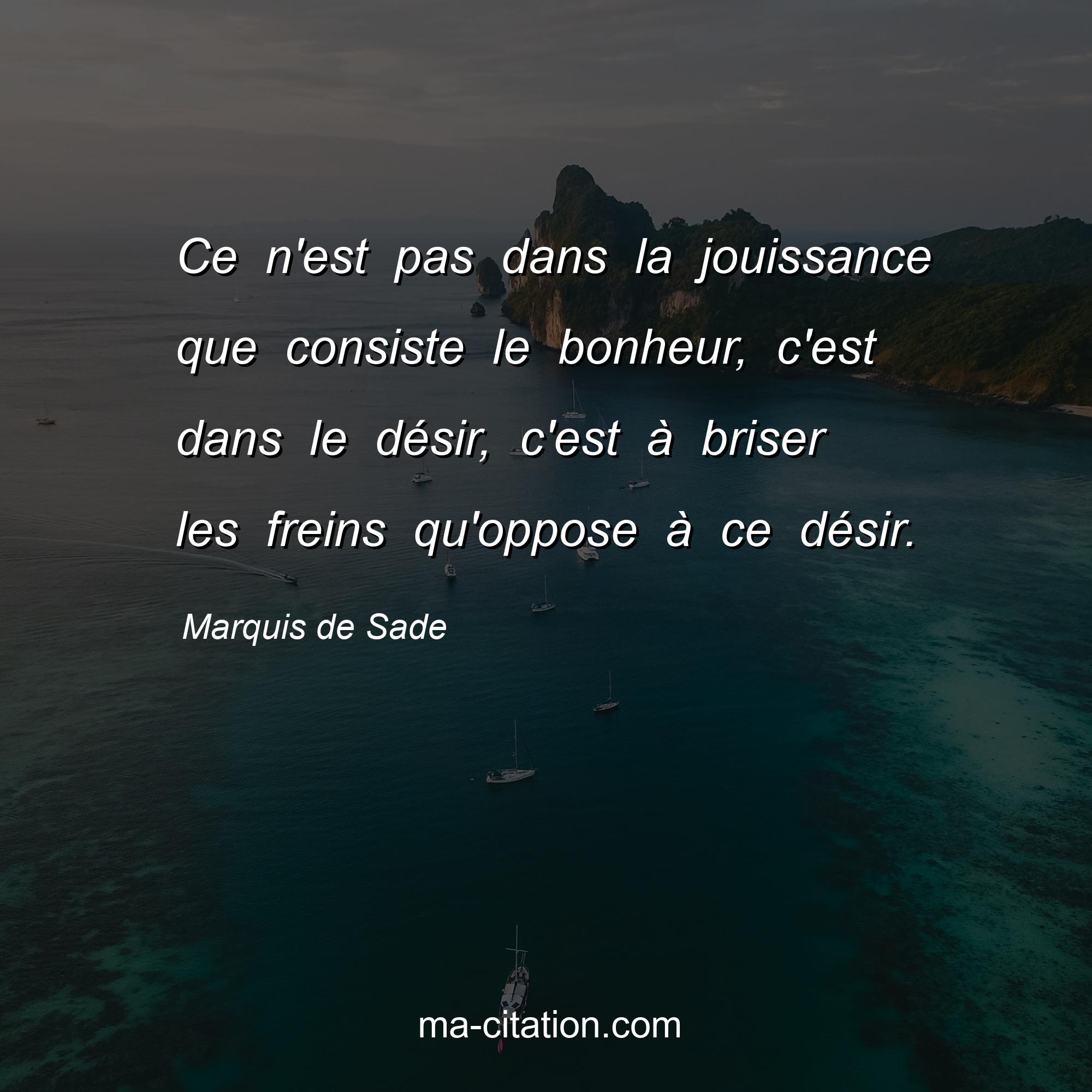Marquis de Sade : Ce n'est pas dans la jouissance que consiste le bonheur, c'est dans le désir, c'est à briser les freins qu'oppose à ce désir.