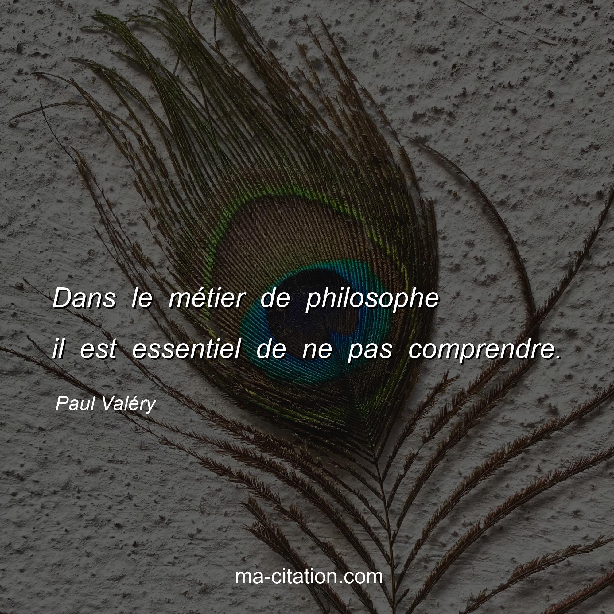 Paul Valéry : Dans le métier de philosophe il est essentiel de ne pas comprendre.