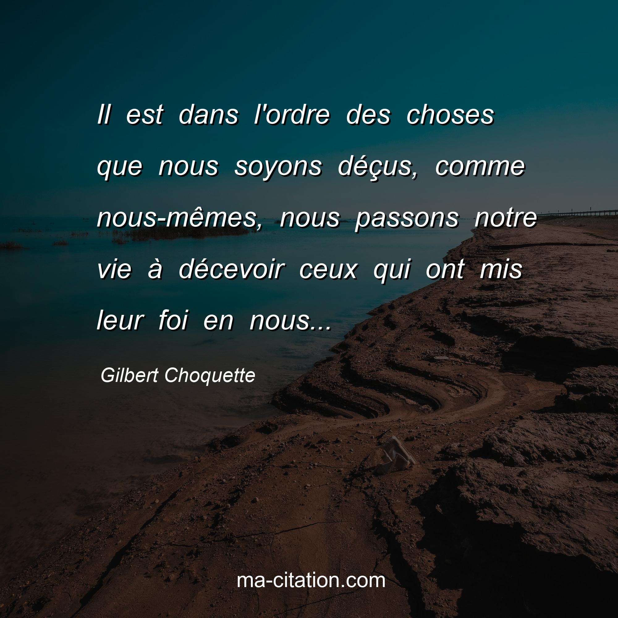 Gilbert Choquette : Il est dans l'ordre des choses que nous soyons déçus, comme nous-mêmes, nous passons notre vie à décevoir ceux qui ont mis leur foi en nous...
