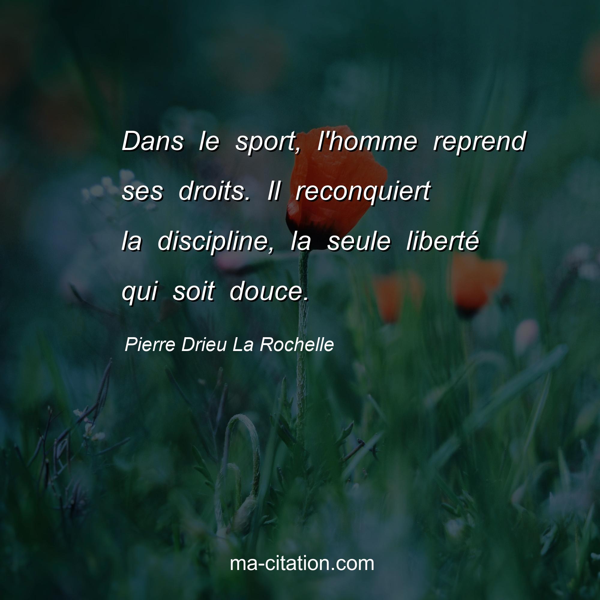 Pierre Drieu La Rochelle : Dans le sport, l'homme reprend ses droits. Il reconquiert la discipline, la seule liberté qui soit douce.