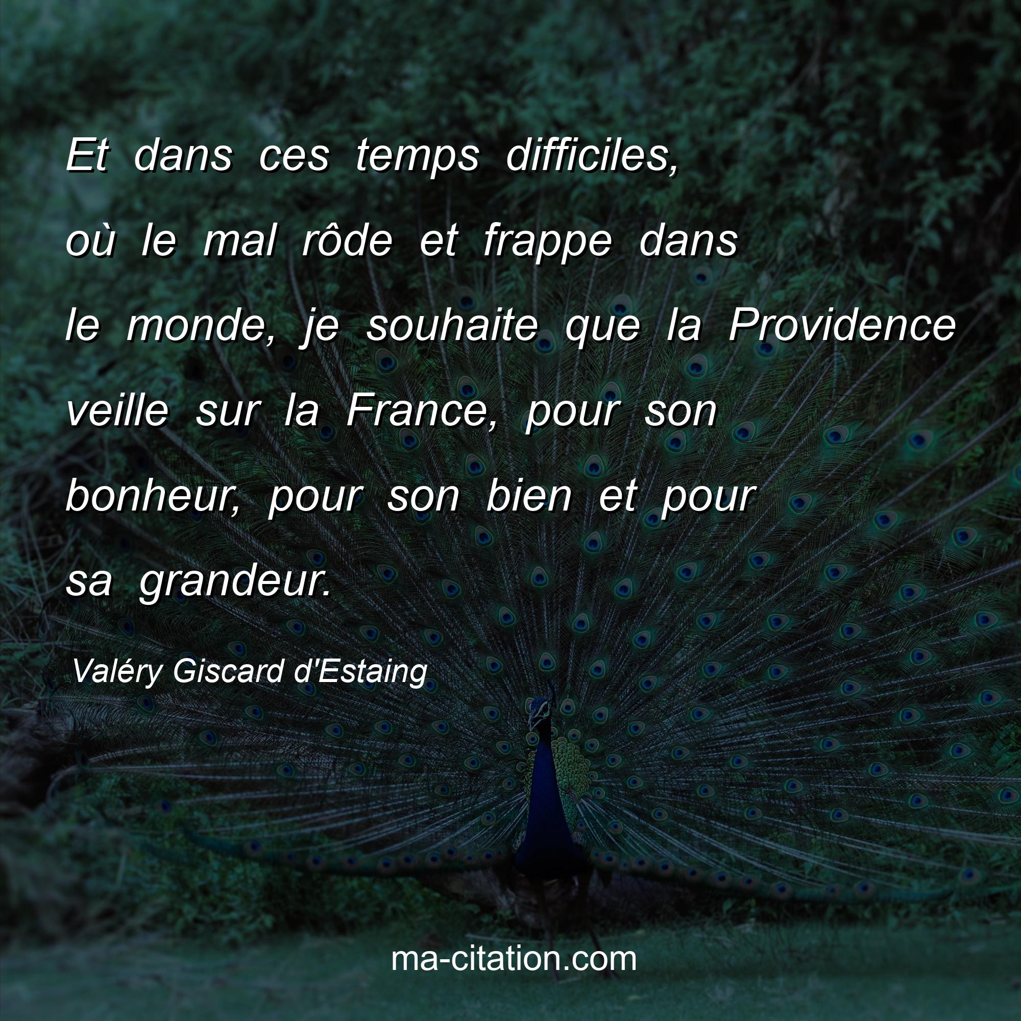 Valéry Giscard d'Estaing : Et dans ces temps difficiles, où le mal rôde et frappe dans le monde, je souhaite que la Providence veille sur la France, pour son bonheur, pour son bien et pour sa grandeur.