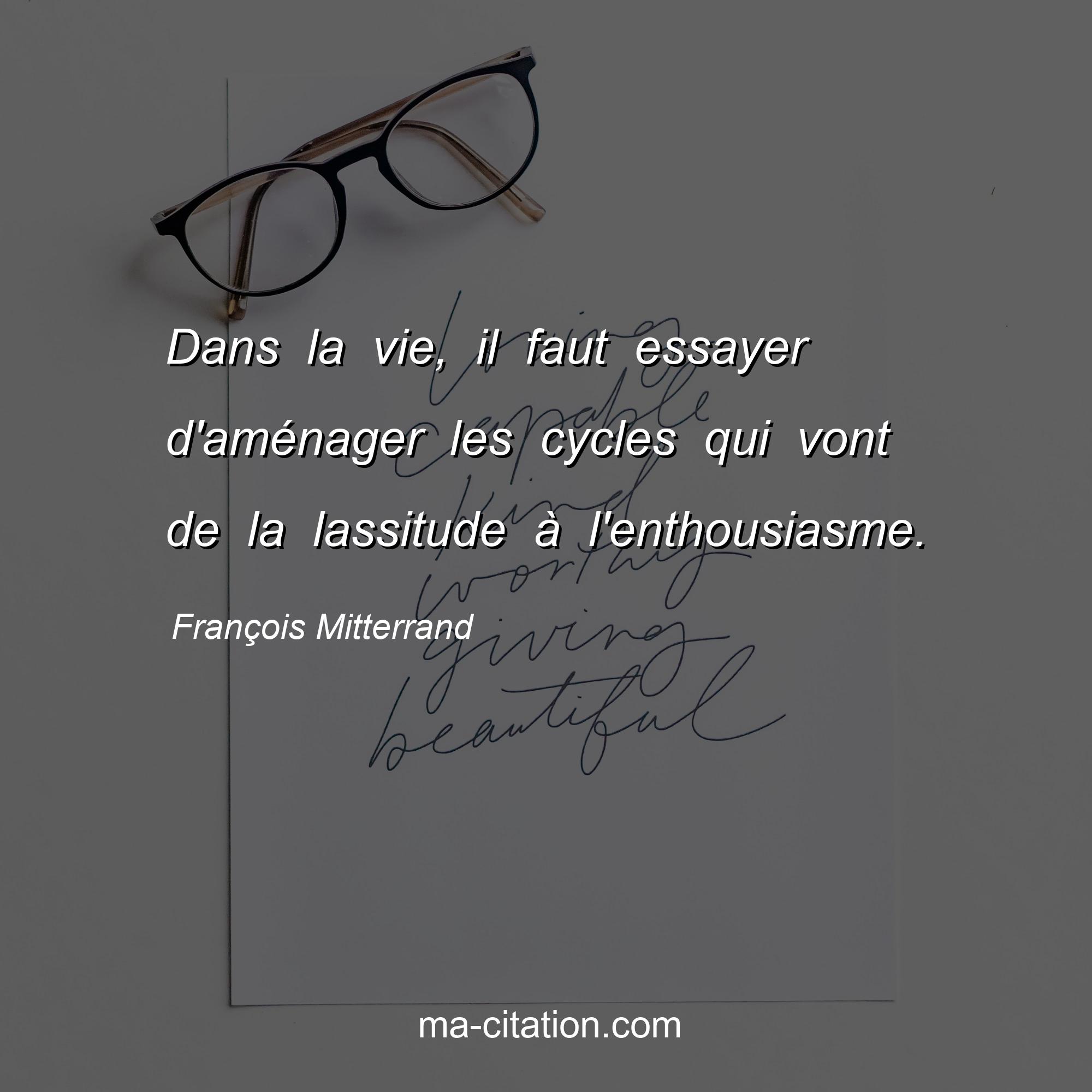 François Mitterrand : Dans la vie, il faut essayer d'aménager les cycles qui vont de la lassitude à l'enthousiasme.