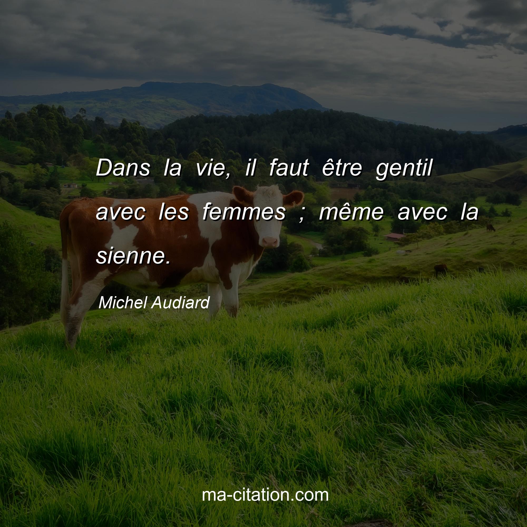 Michel Audiard : Dans la vie, il faut être gentil avec les femmes ; même avec la sienne.