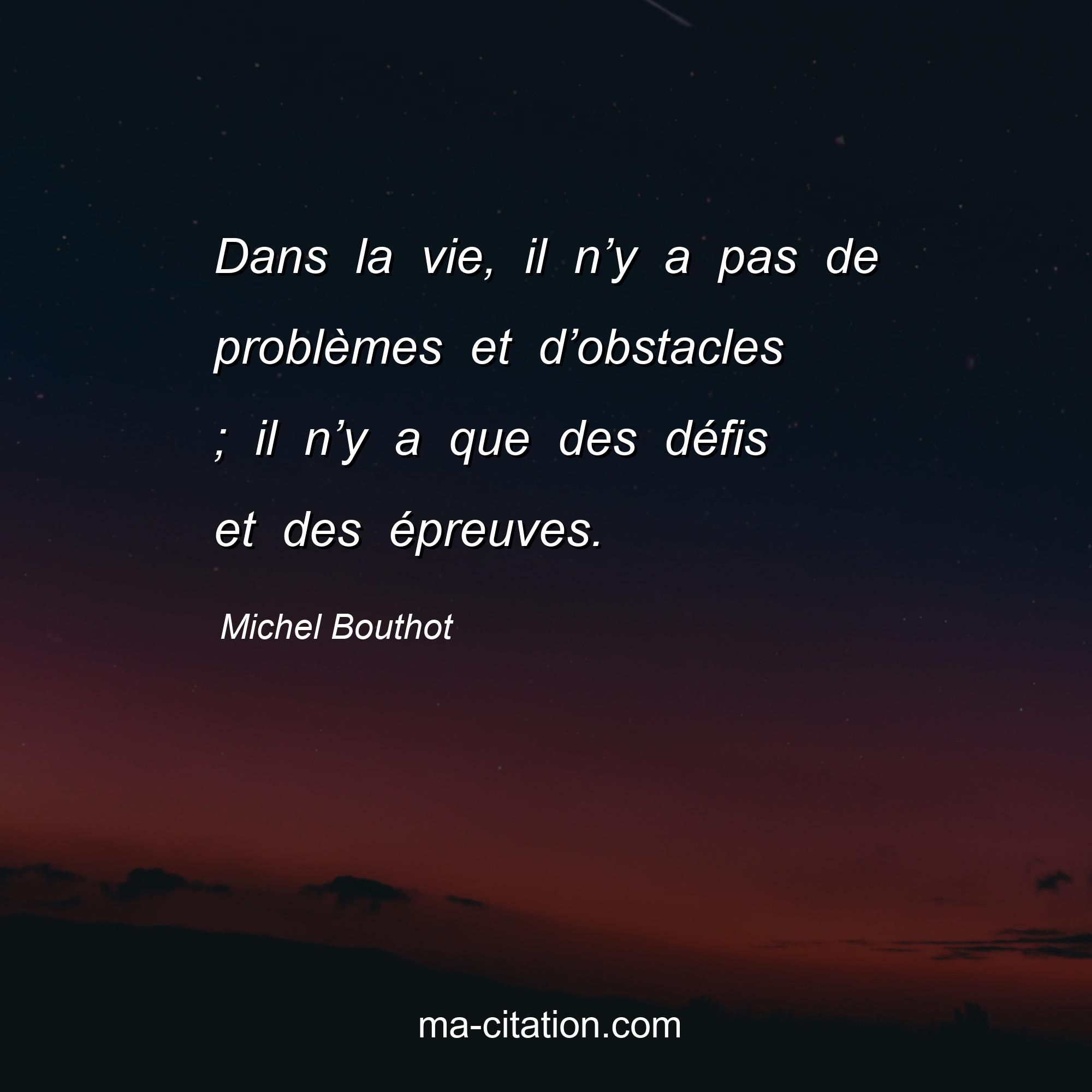 Michel Bouthot : Dans la vie, il n’y a pas de problèmes et d’obstacles ; il n’y a que des défis et des épreuves.