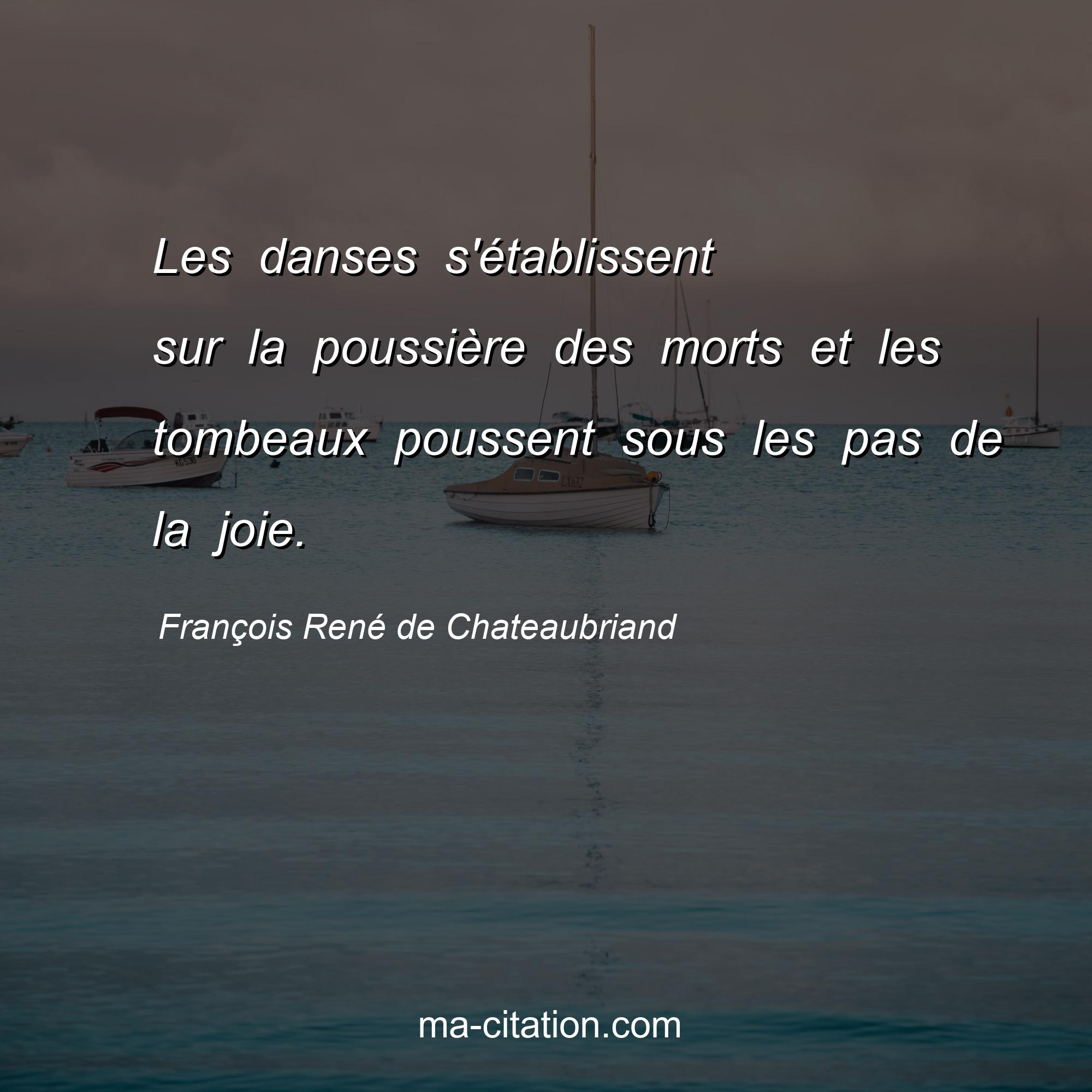 François René de Chateaubriand : Les danses s'établissent sur la poussière des morts et les tombeaux poussent sous les pas de la joie.