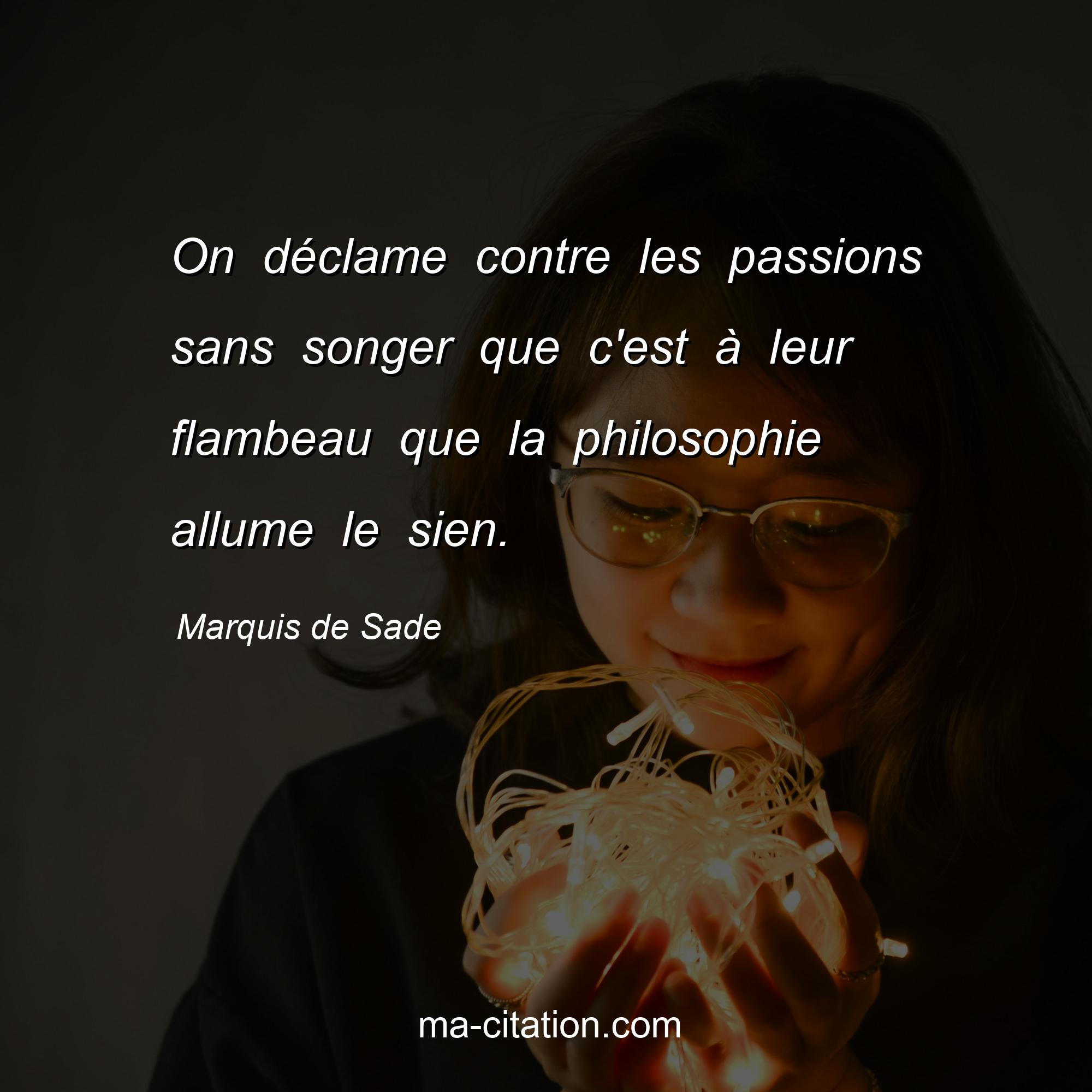 Marquis de Sade : On déclame contre les passions sans songer que c'est à leur flambeau que la philosophie allume le sien.