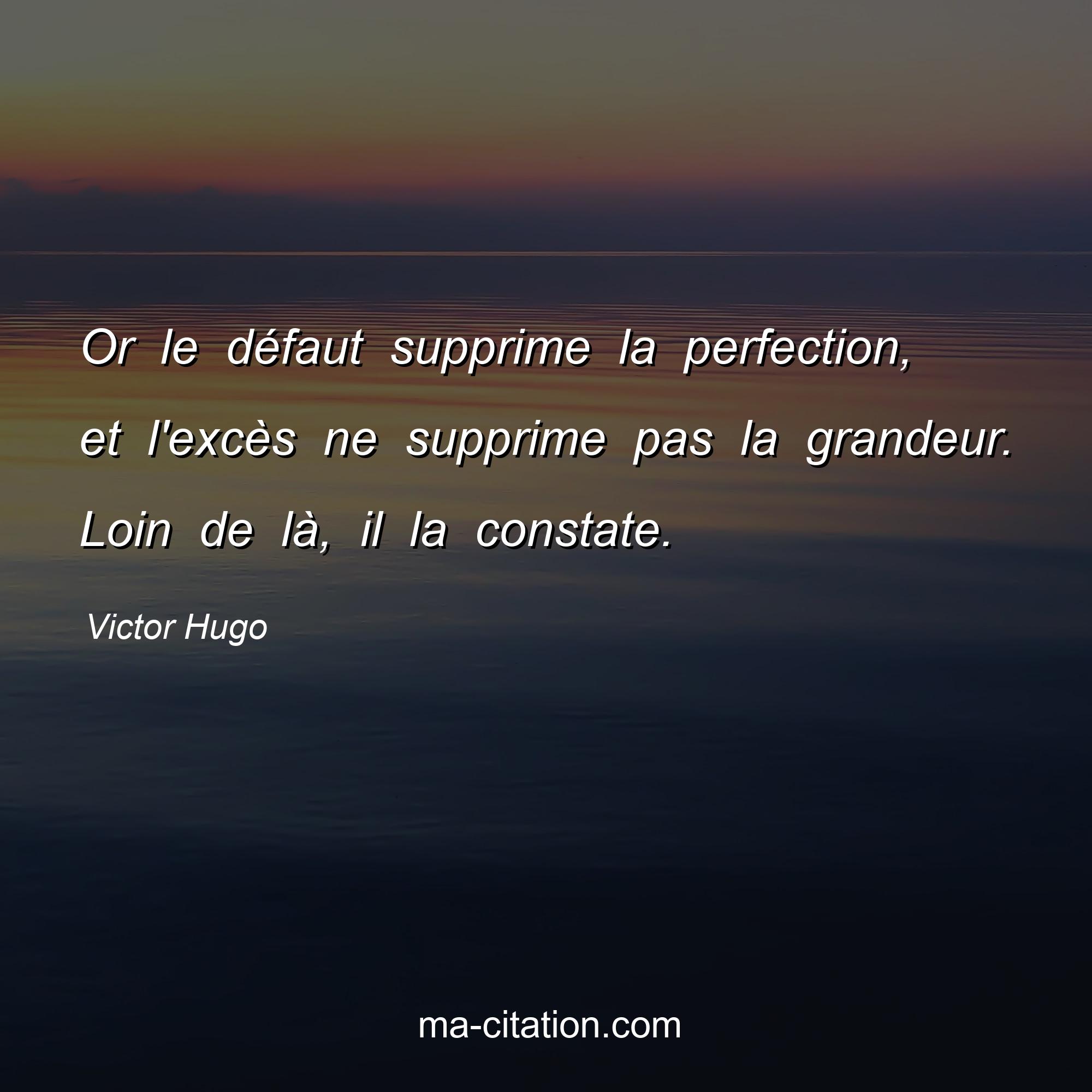 Victor Hugo : Or le défaut supprime la perfection, et l'excès ne supprime pas la grandeur. Loin de là, il la constate.