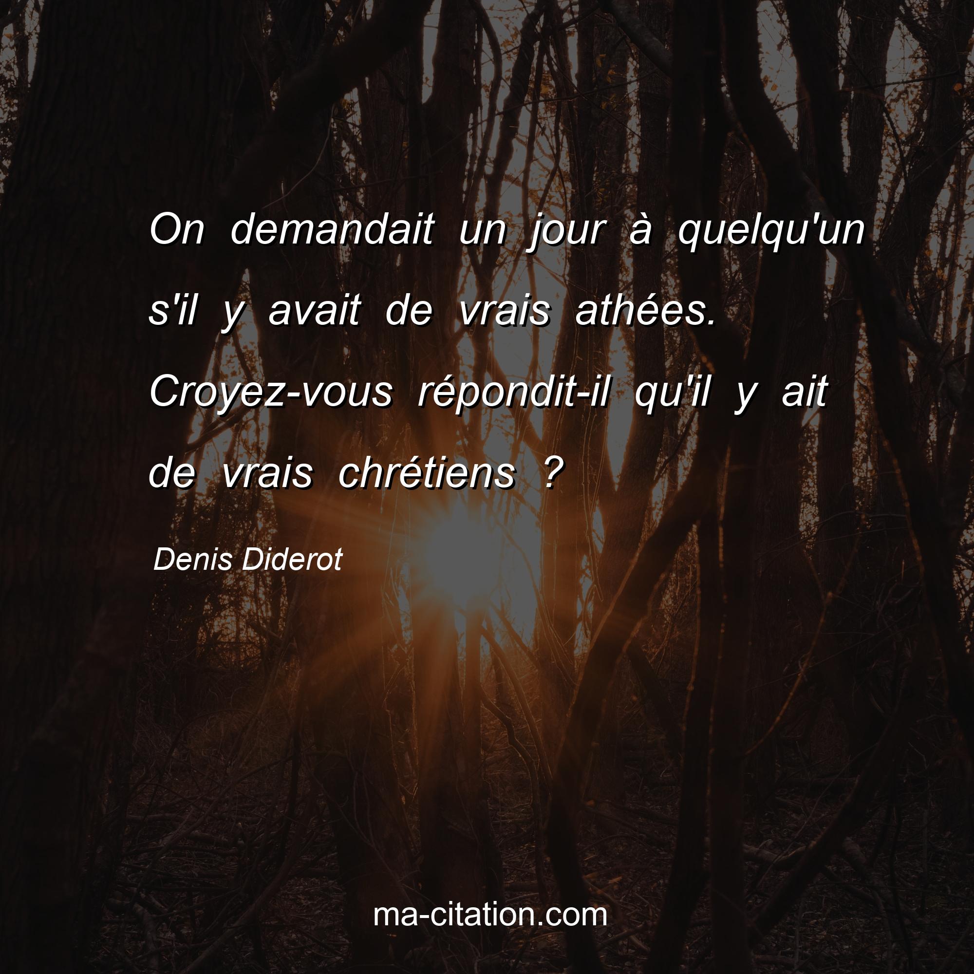 Denis Diderot : On demandait un jour à quelqu'un s'il y avait de vrais athées. Croyez-vous répondit-il qu'il y ait de vrais chrétiens ?