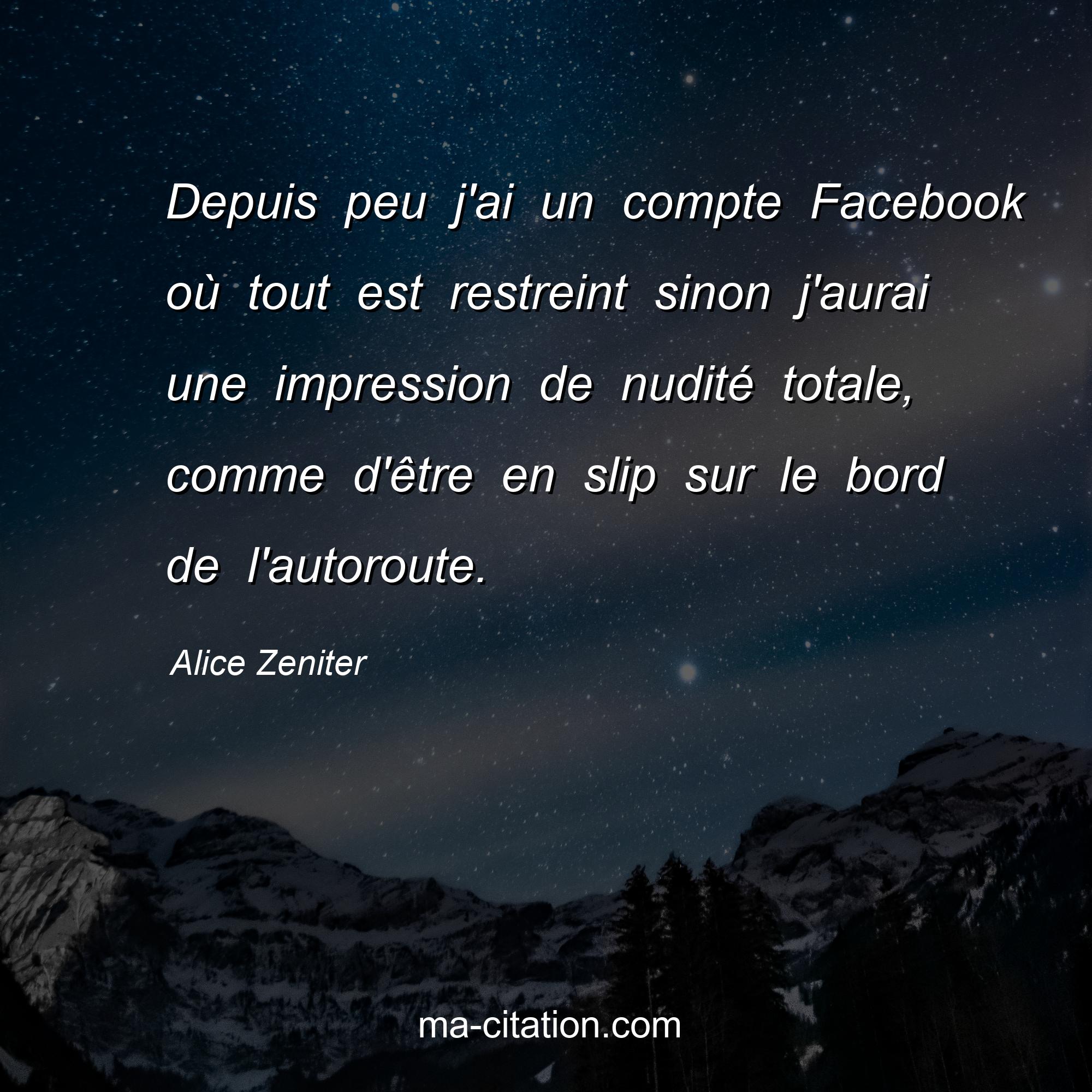 Alice Zeniter : Depuis peu j'ai un compte Facebook où tout est restreint sinon j'aurai une impression de nudité totale, comme d'être en slip sur le bord de l'autoroute.