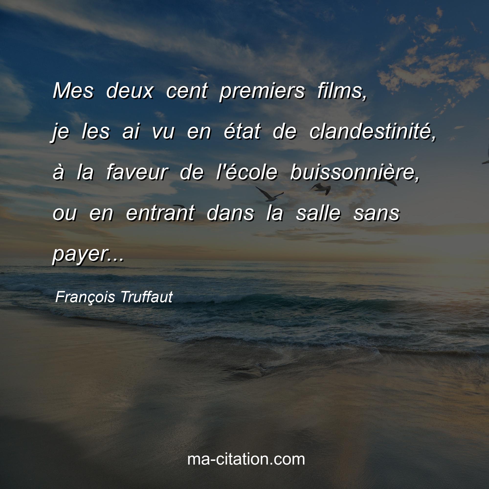 François Truffaut : Mes deux cent premiers films, je les ai vu en état de clandestinité, à la faveur de l'école buissonnière, ou en entrant dans la salle sans payer...