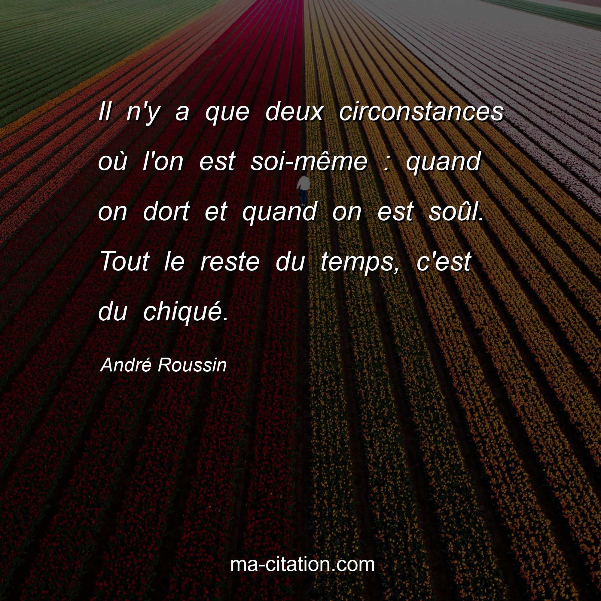 André Roussin : Il n'y a que deux circonstances où l'on est soi-même : quand on dort et quand on est soûl. Tout le reste du temps, c'est du chiqué.
