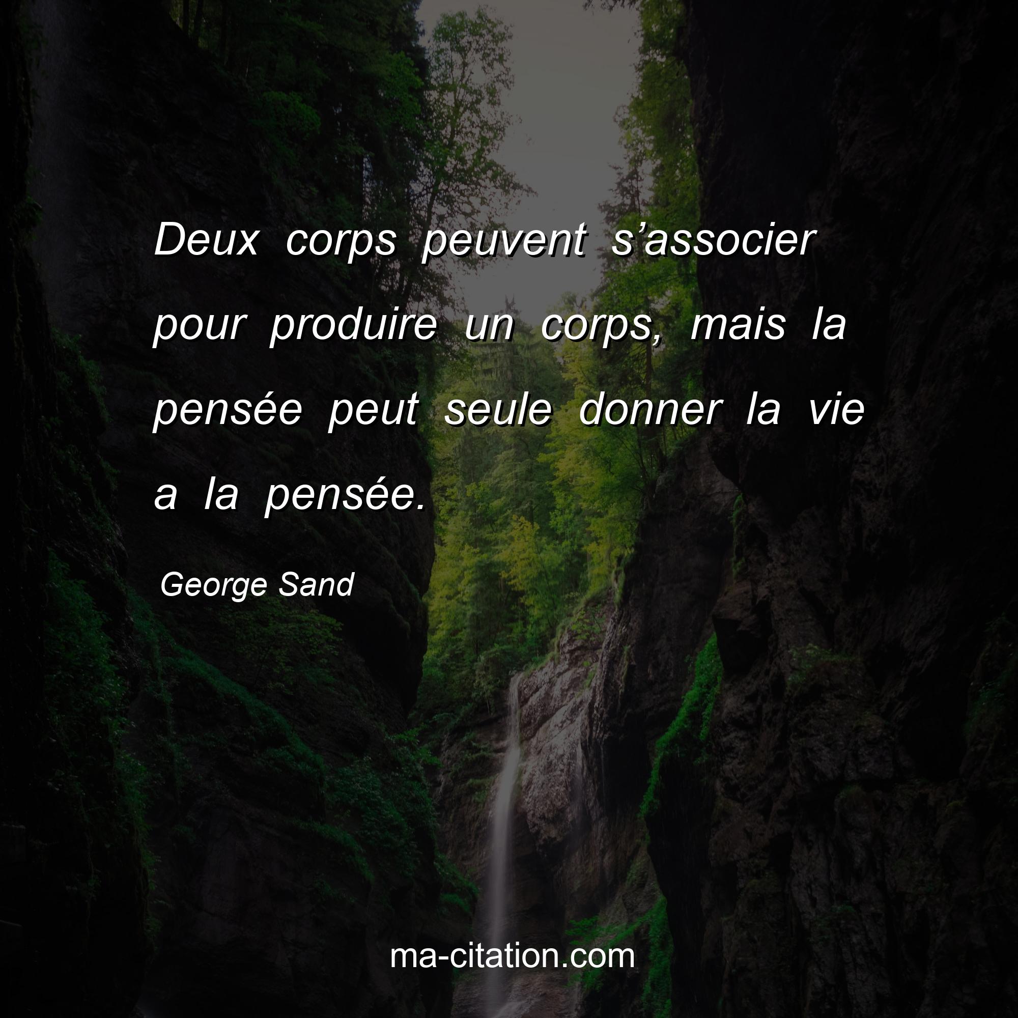George Sand : Deux corps peuvent s’associer pour produire un corps, mais la pensée peut seule donner la vie a la pensée.