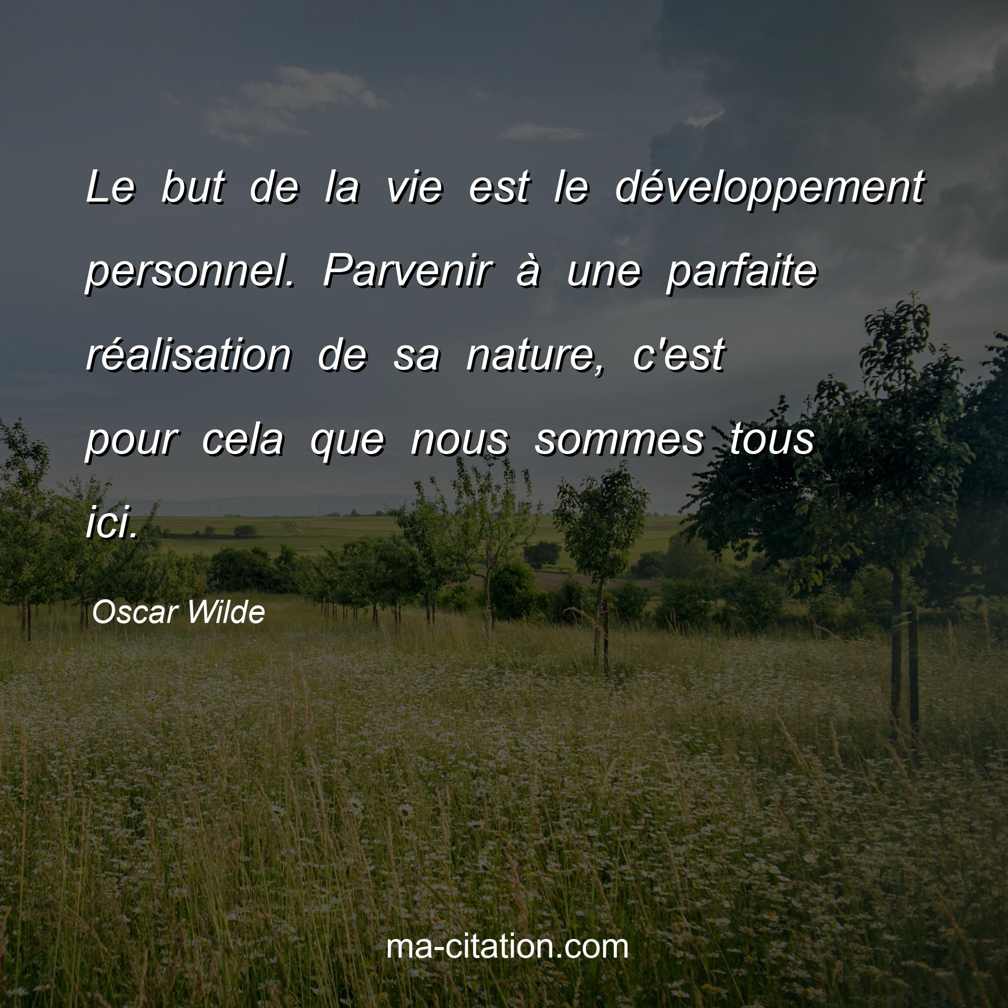 Oscar Wilde : Le but de la vie est le développement personnel. Parvenir à une parfaite réalisation de sa nature, c'est pour cela que nous sommes tous ici.