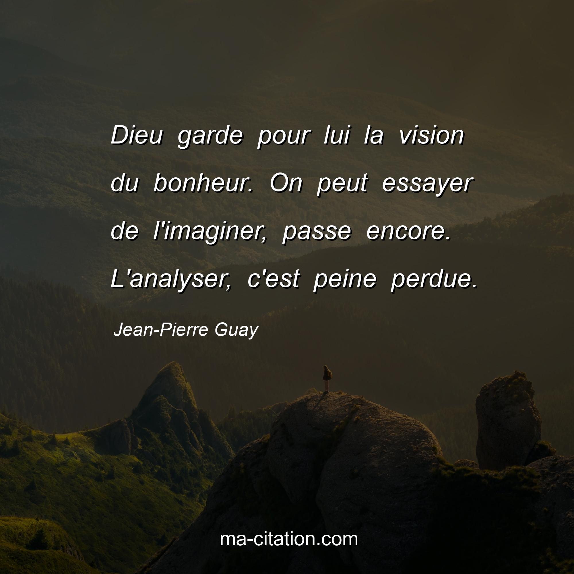 Jean-Pierre Guay : Dieu garde pour lui la vision du bonheur. On peut essayer de l'imaginer, passe encore. L'analyser, c'est peine perdue.