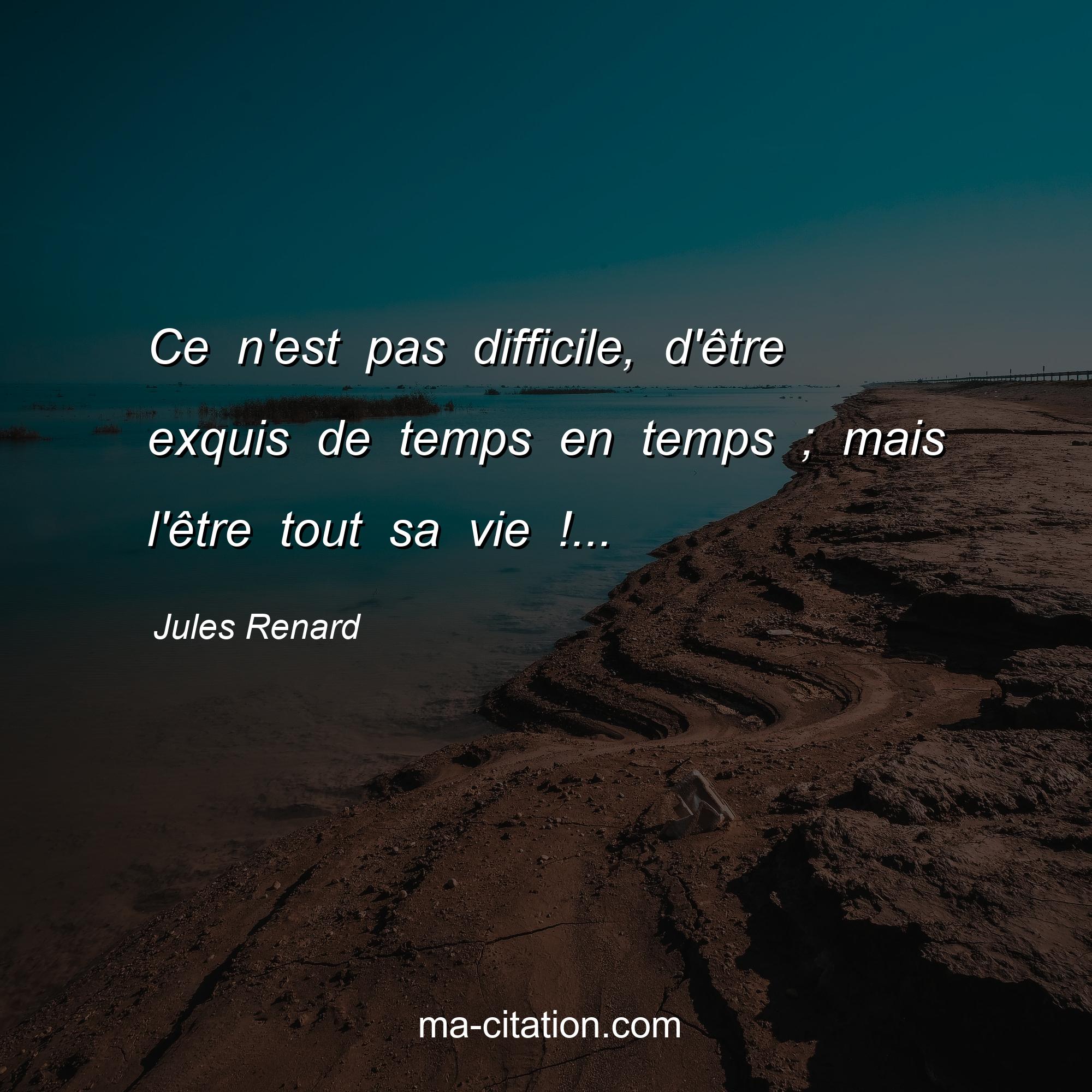 Jules Renard : Ce n'est pas difficile, d'être exquis de temps en temps ; mais l'être tout sa vie !...