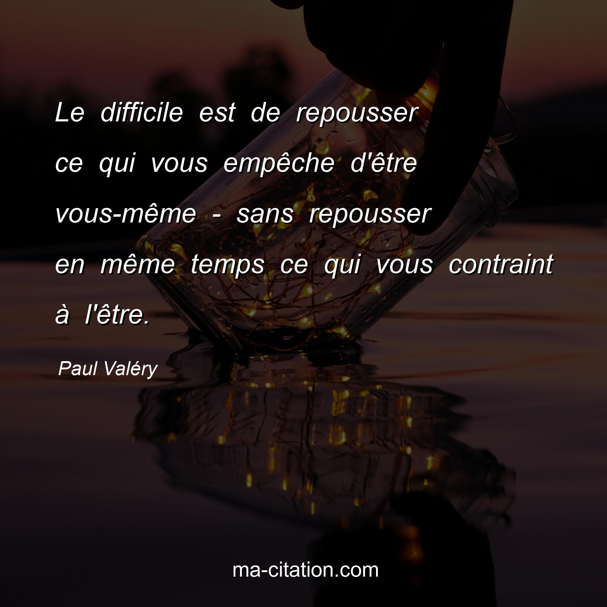 Paul Valéry : Le difficile est de repousser ce qui vous empêche d'être vous-même - sans repousser en même temps ce qui vous contraint à l'être.