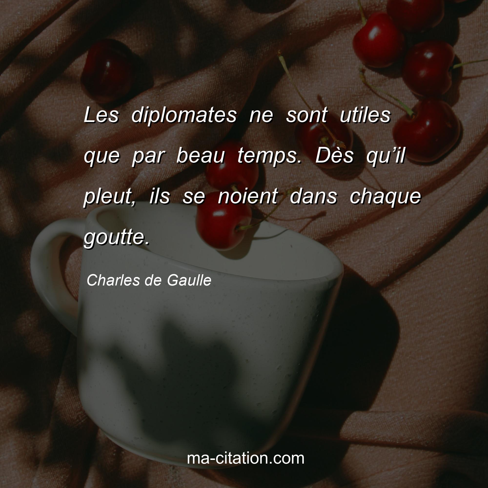 Charles de Gaulle : Les diplomates ne sont utiles que par beau temps. Dès qu’il pleut, ils se noient dans chaque goutte.