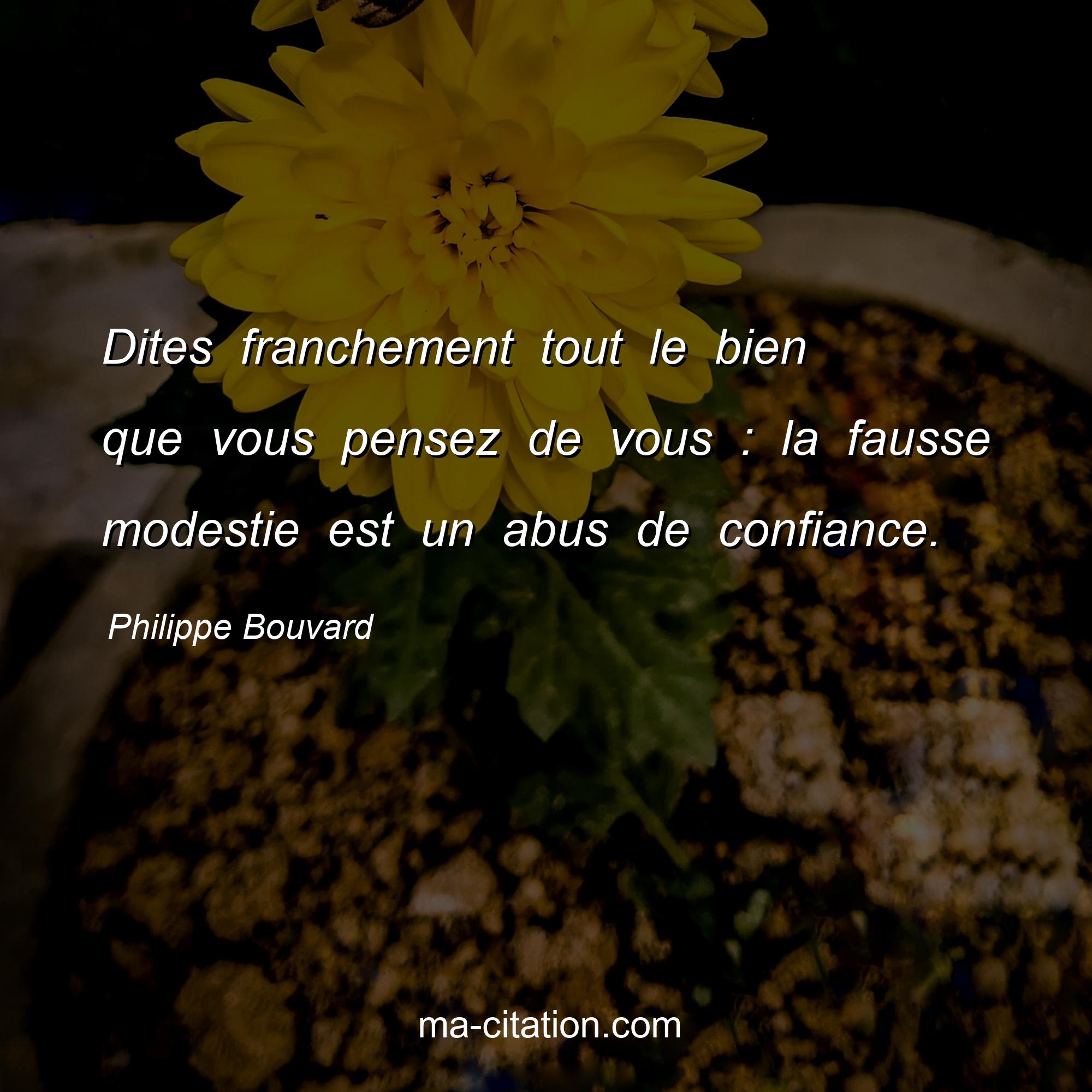 Philippe Bouvard : Dites franchement tout le bien que vous pensez de vous : la fausse modestie est un abus de confiance.