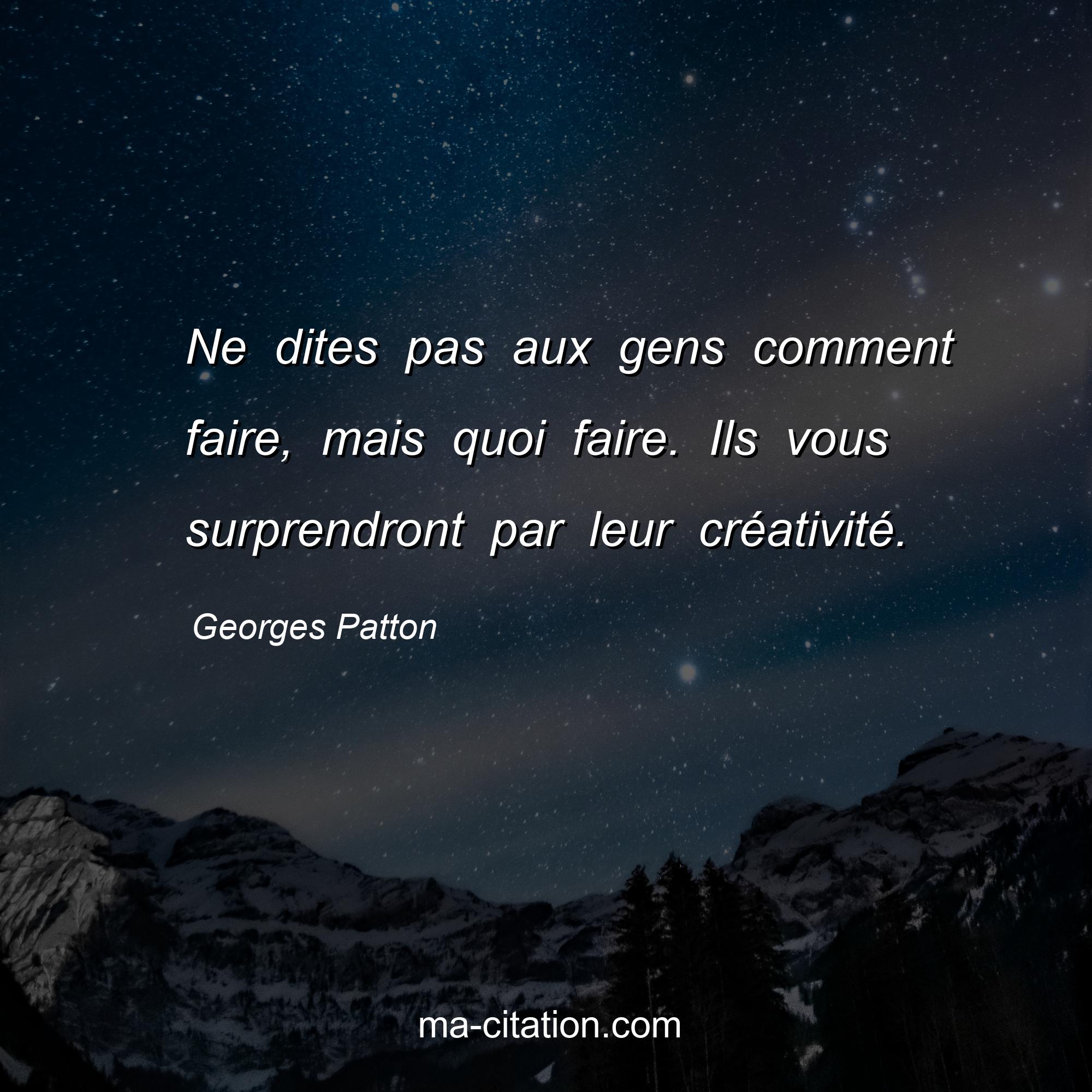 Georges Patton : Ne dites pas aux gens comment faire, mais quoi faire. Ils vous surprendront par leur créativité.