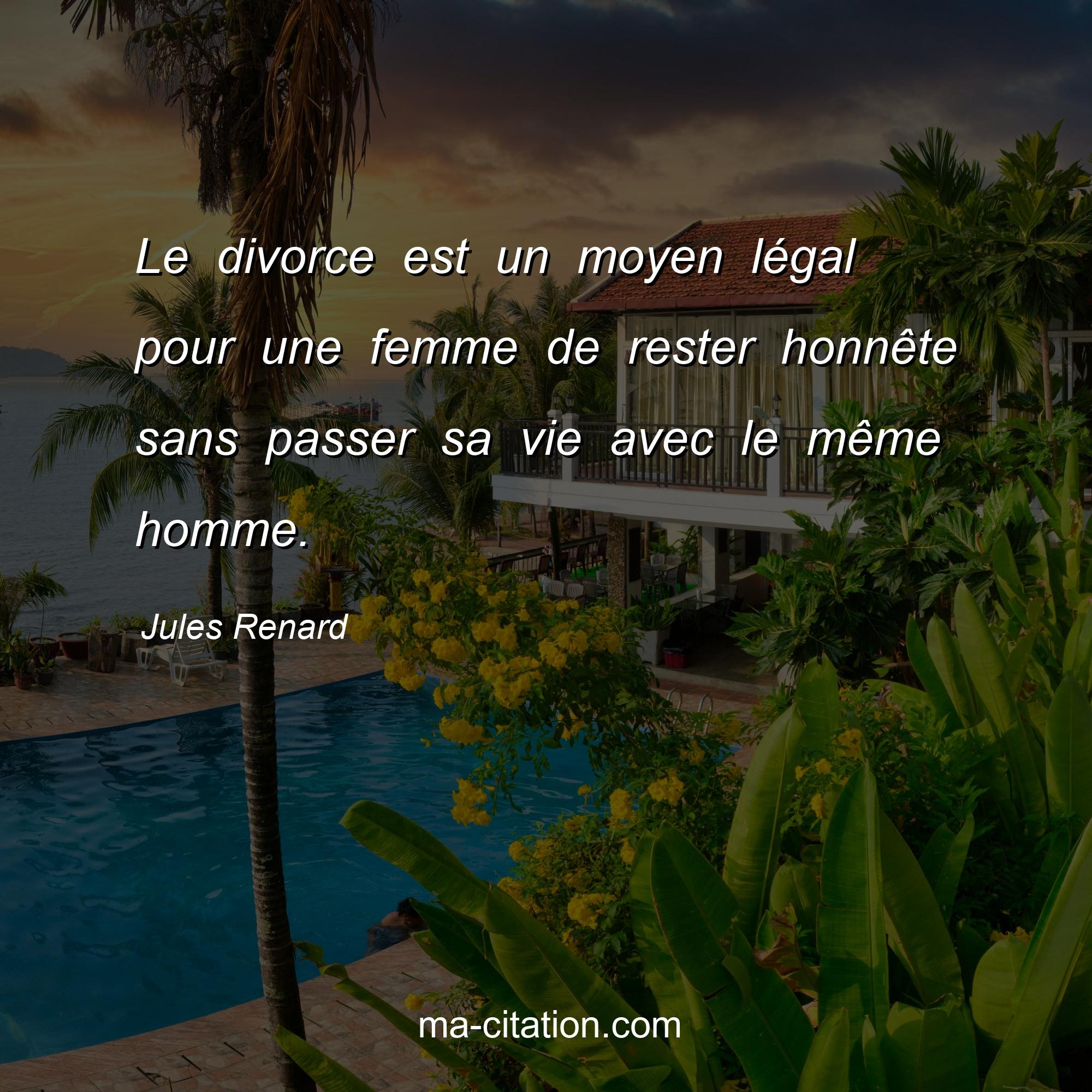 Jules Renard : Le divorce est un moyen légal pour une femme de rester honnête sans passer sa vie avec le même homme.