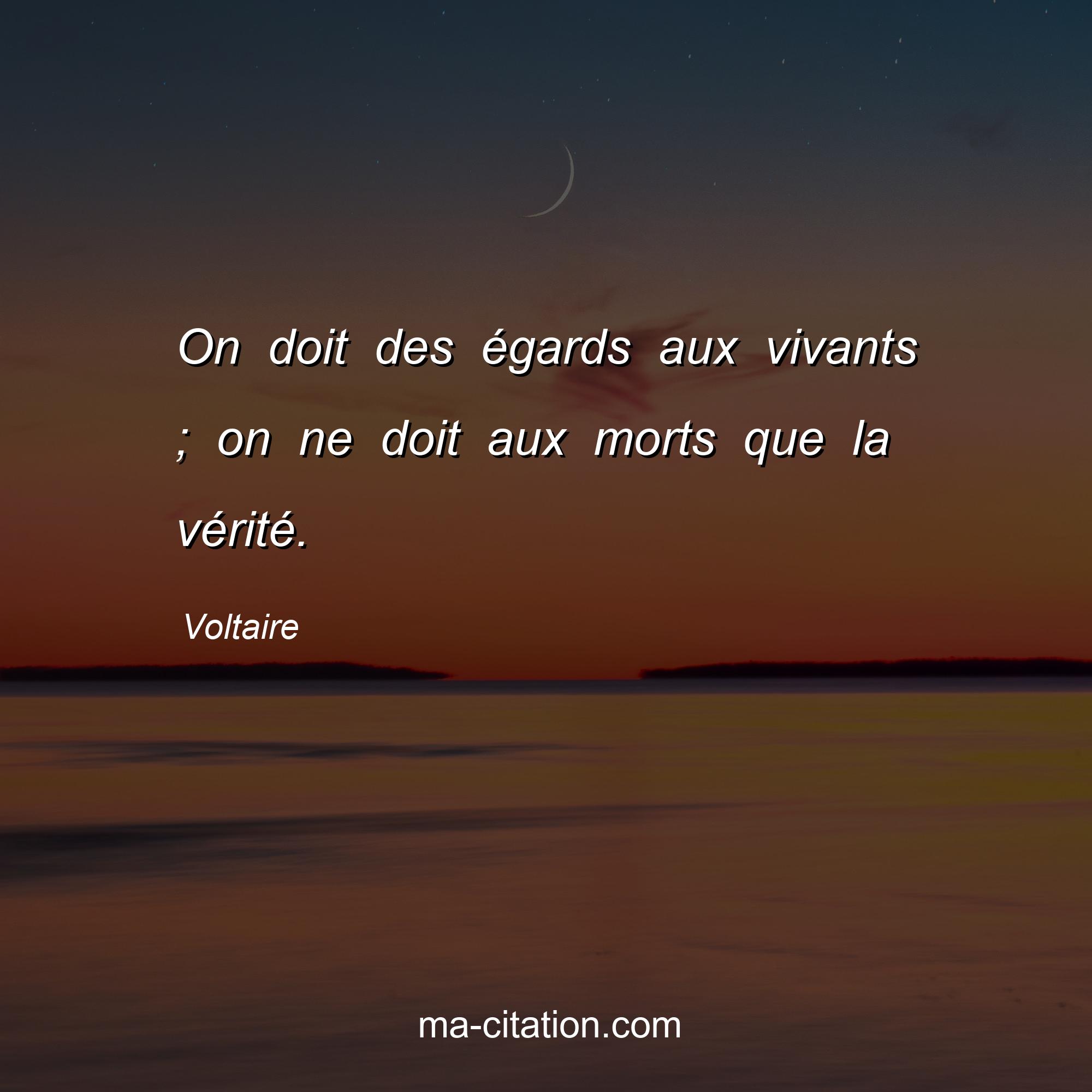 Voltaire : On doit des égards aux vivants ; on ne doit aux morts que la vérité.