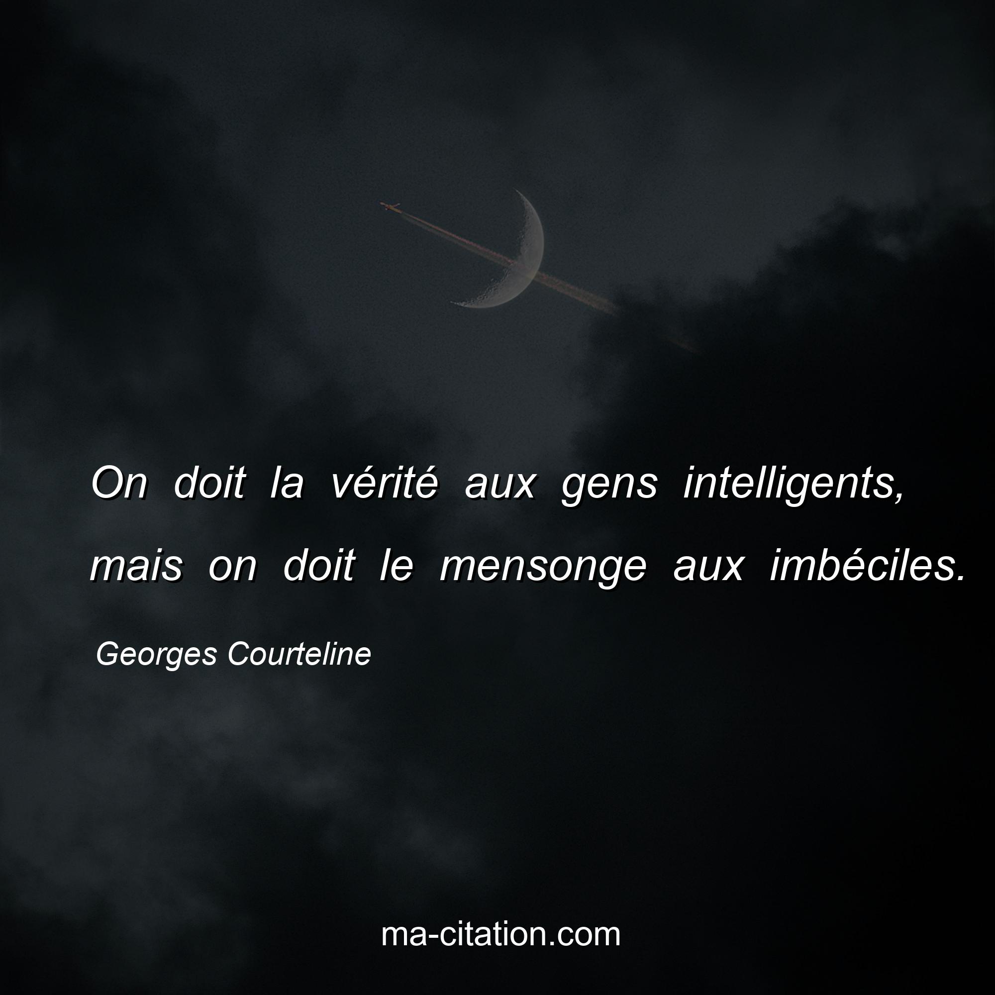 Georges Courteline : On doit la vérité aux gens intelligents, mais on doit le mensonge aux imbéciles.