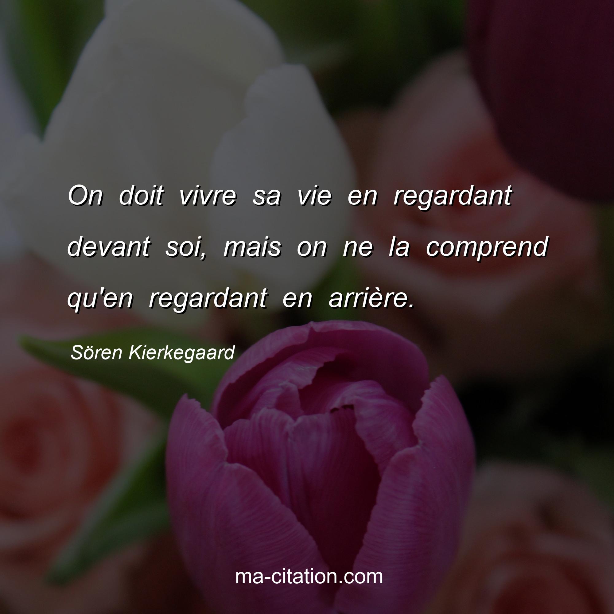 Sören Kierkegaard : On doit vivre sa vie en regardant devant soi, mais on ne la comprend qu'en regardant en arrière.