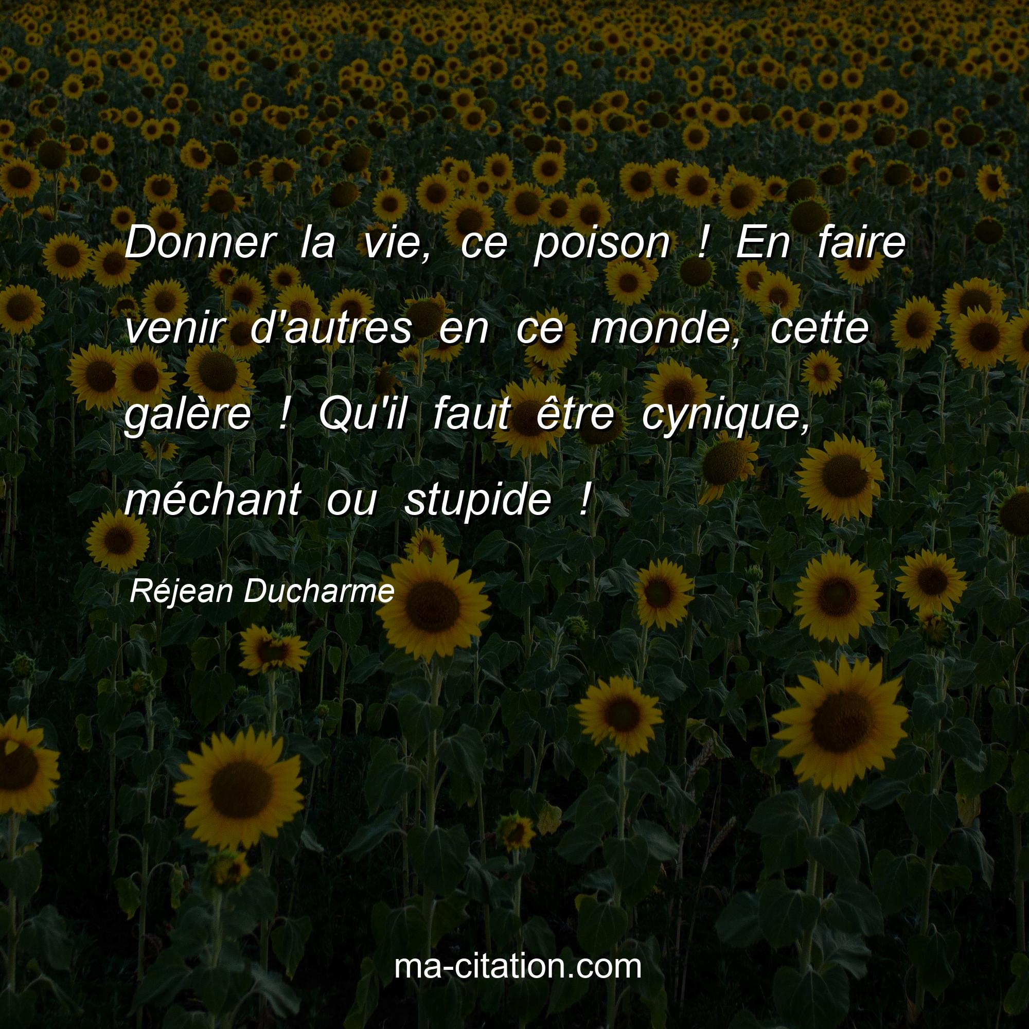Réjean Ducharme : Donner la vie, ce poison ! En faire venir d'autres en ce monde, cette galère ! Qu'il faut être cynique, méchant ou stupide !