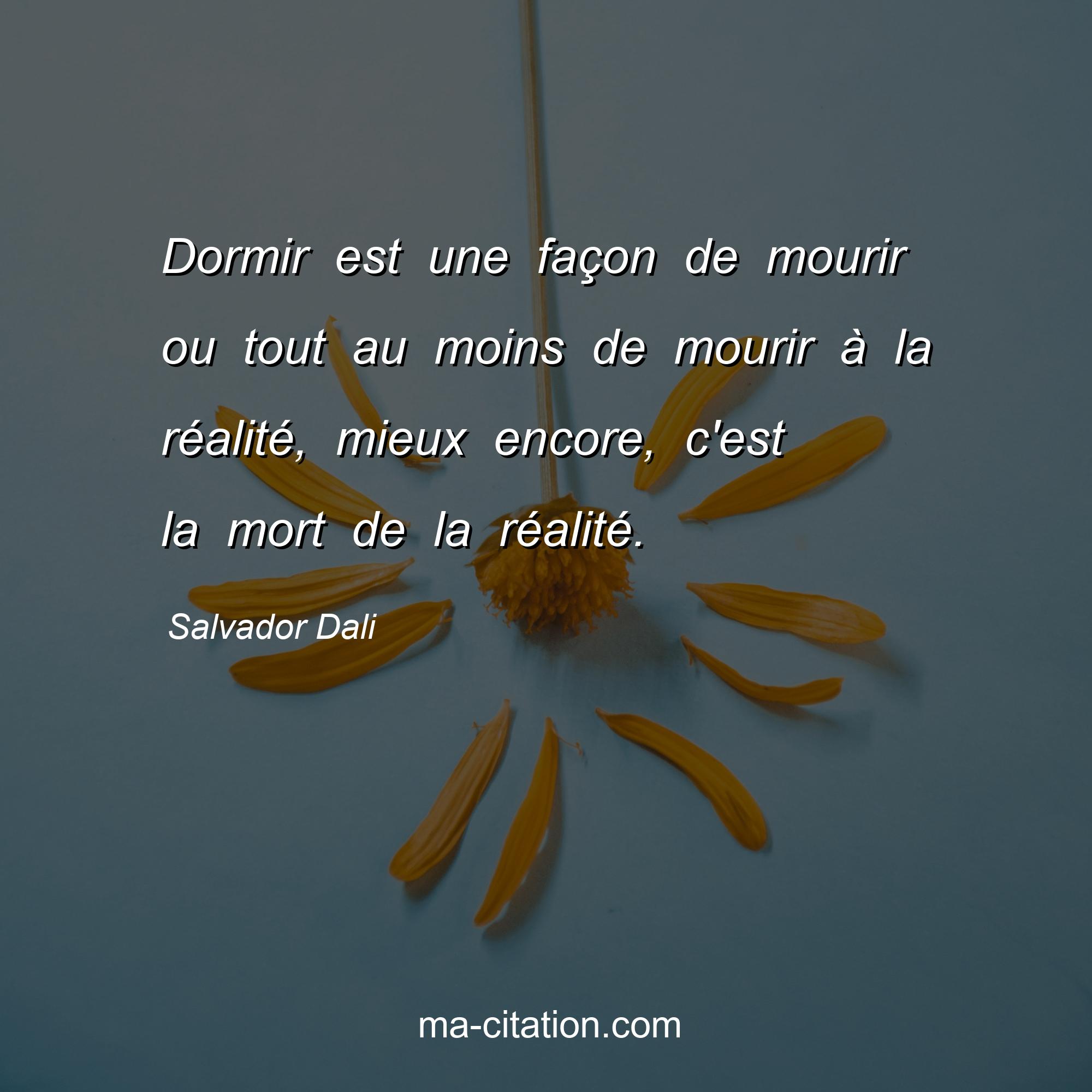 Salvador Dali : Dormir est une façon de mourir ou tout au moins de mourir à la réalité, mieux encore, c'est la mort de la réalité.