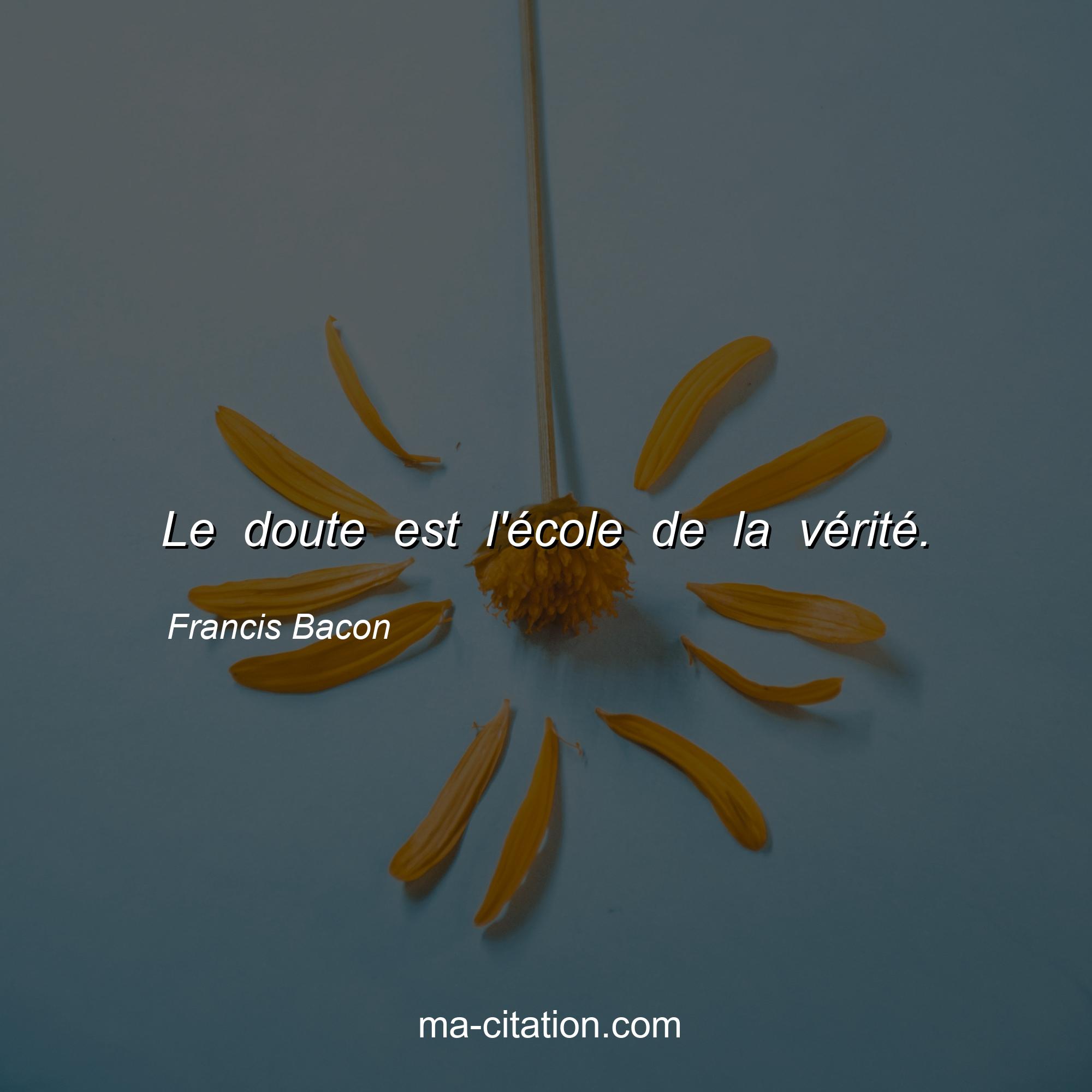 Francis Bacon : Le doute est l'école de la vérité.