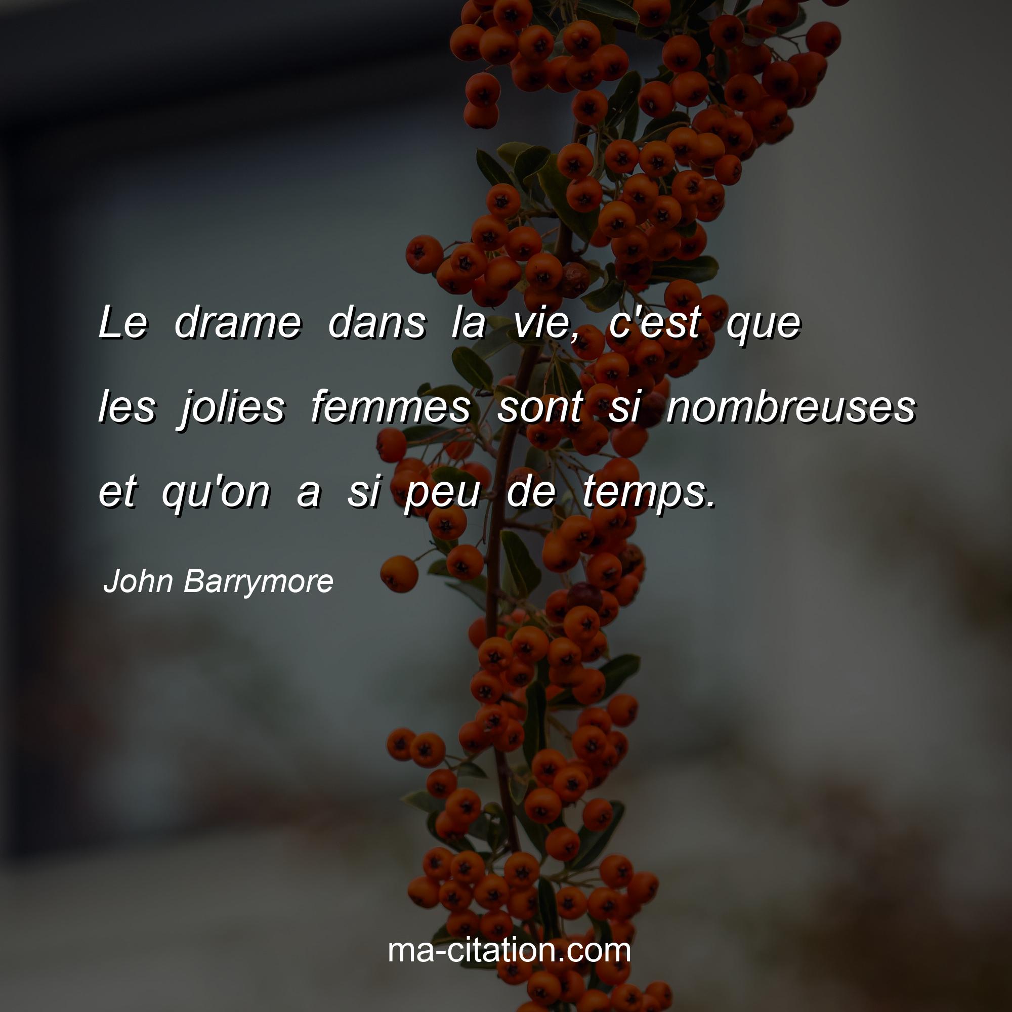 John Barrymore : Le drame dans la vie, c'est que les jolies femmes sont si nombreuses et qu'on a si peu de temps.