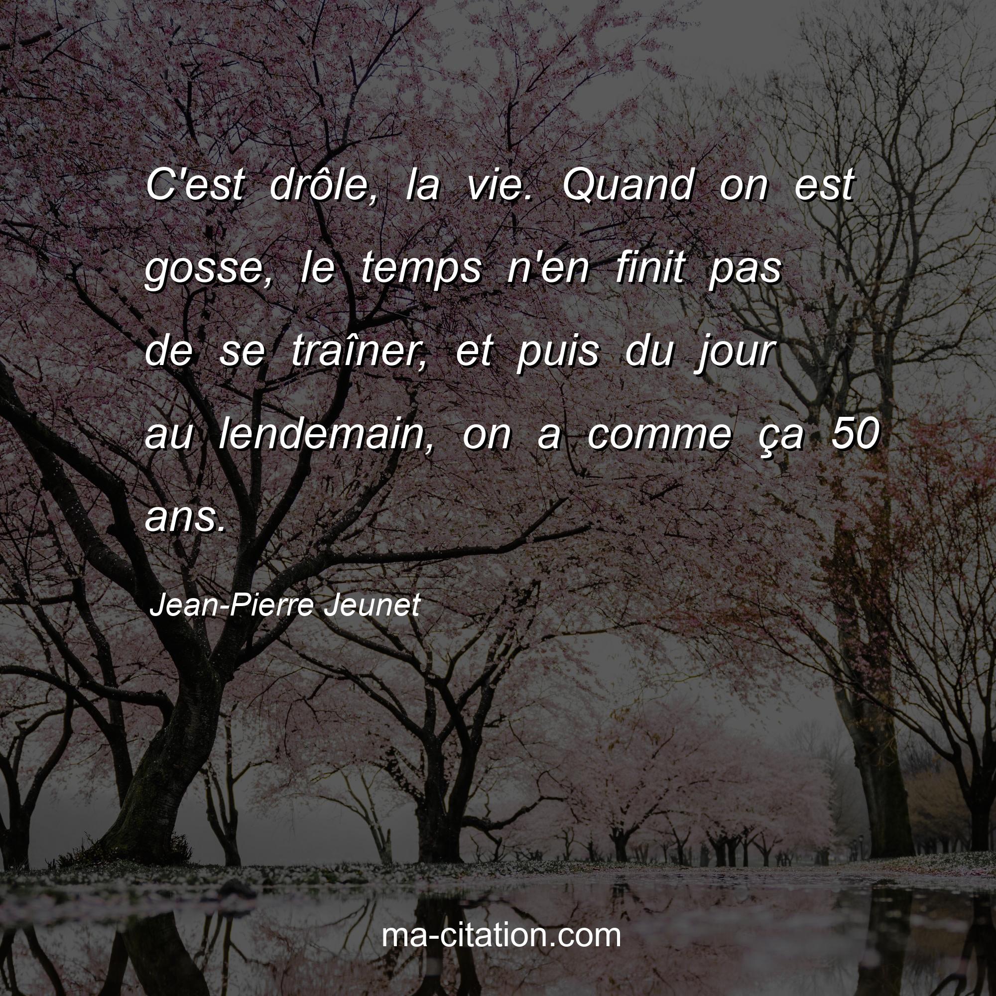 Jean-Pierre Jeunet : C'est drôle, la vie. Quand on est gosse, le temps n'en finit pas de se traîner, et puis du jour au lendemain, on a comme ça 50 ans.