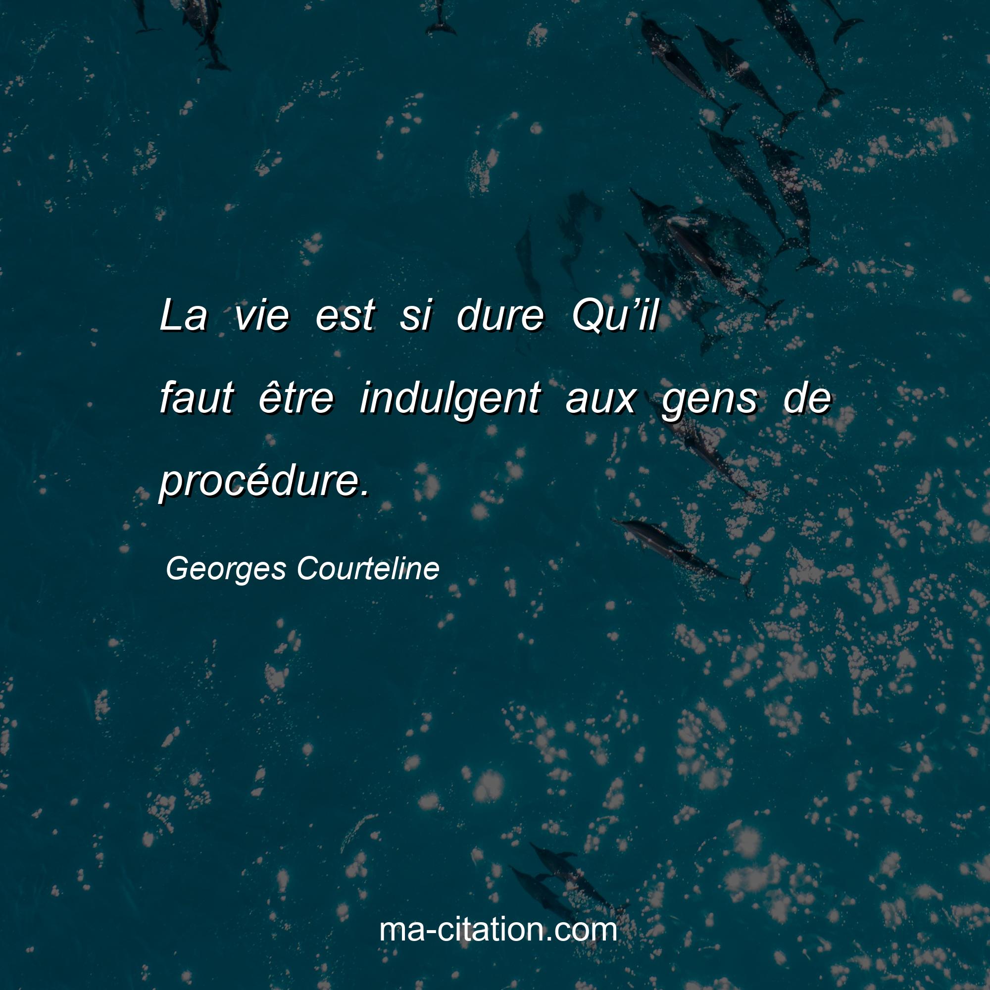Georges Courteline : La vie est si dure Qu’il faut être indulgent aux gens de procédure.