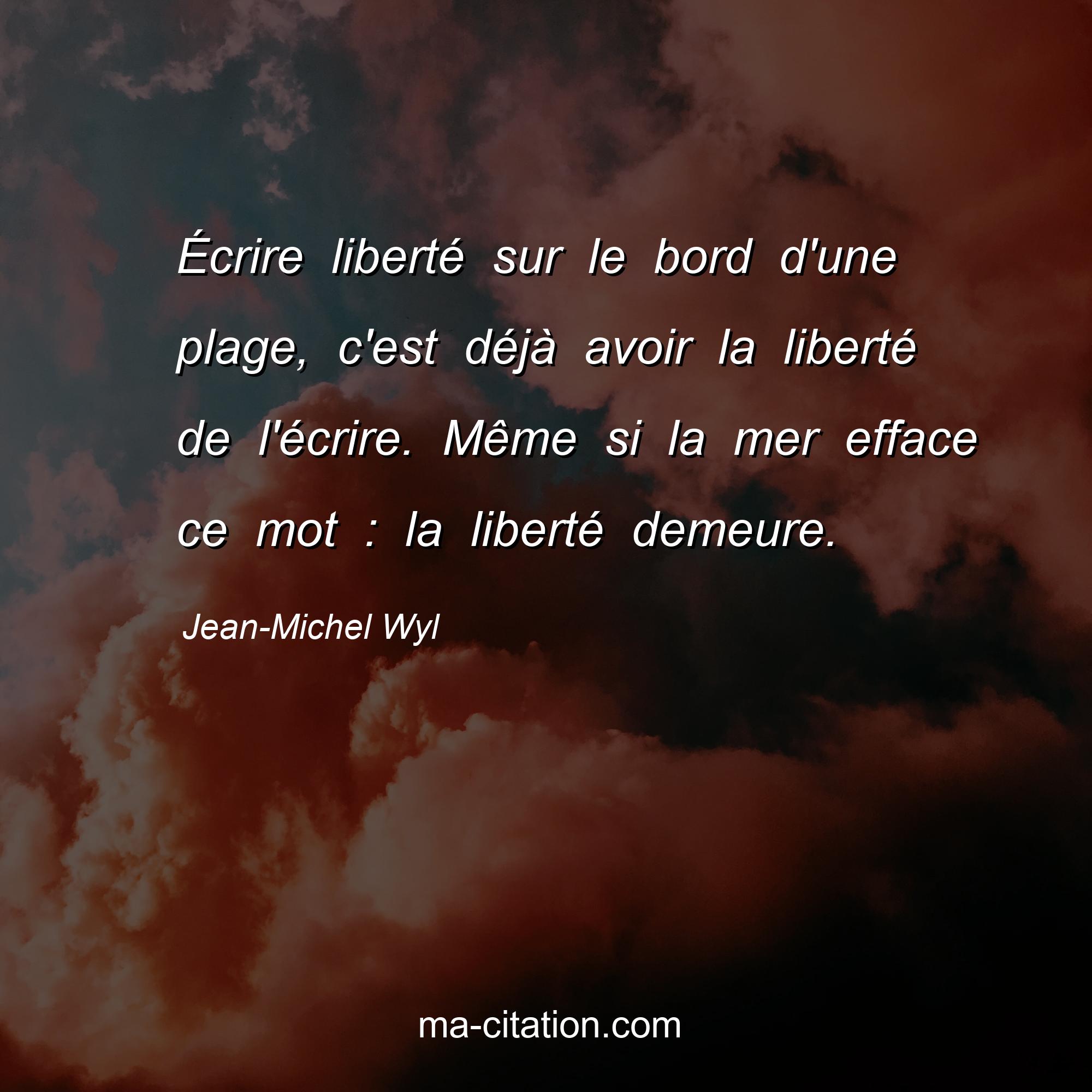 Jean-Michel Wyl : Écrire liberté sur le bord d'une plage, c'est déjà avoir la liberté de l'écrire. Même si la mer efface ce mot : la liberté demeure.
