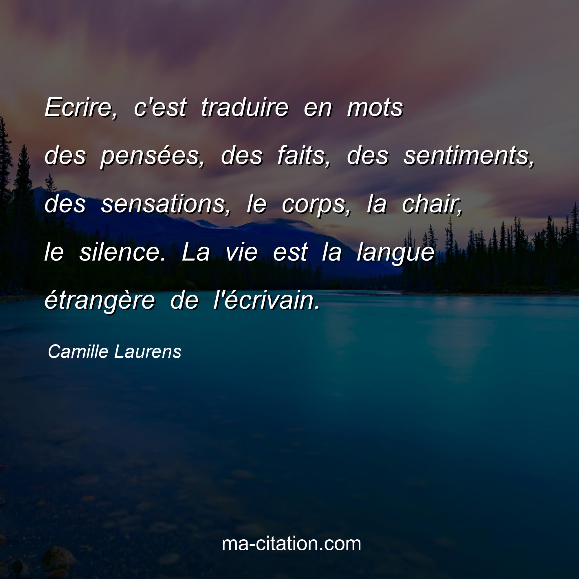 Camille Laurens : Ecrire, c'est traduire en mots des pensées, des faits, des sentiments, des sensations, le corps, la chair, le silence. La vie est la langue étrangère de l'écrivain.