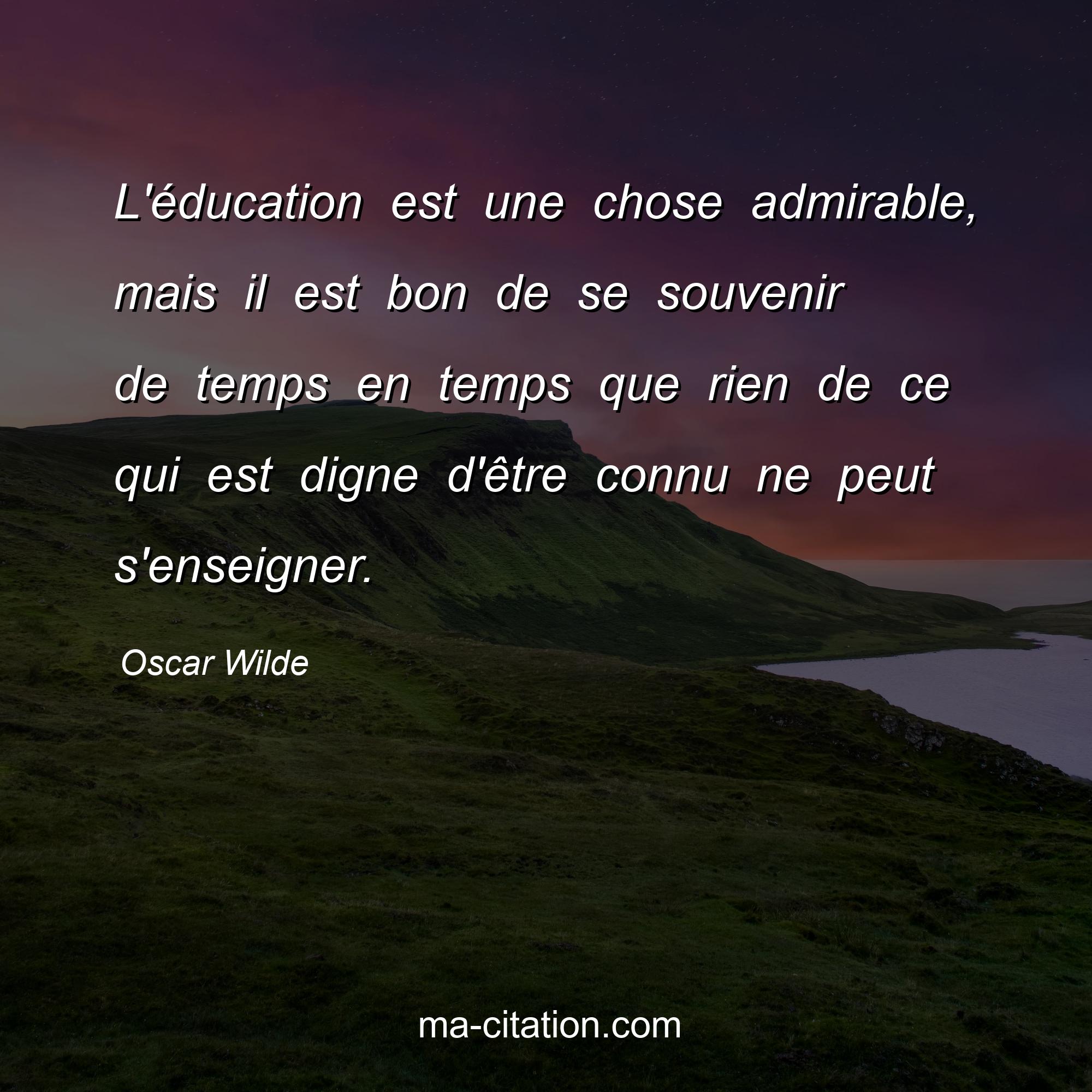 Oscar Wilde : L'éducation est une chose admirable, mais il est bon de se souvenir de temps en temps que rien de ce qui est digne d'être connu ne peut s'enseigner.